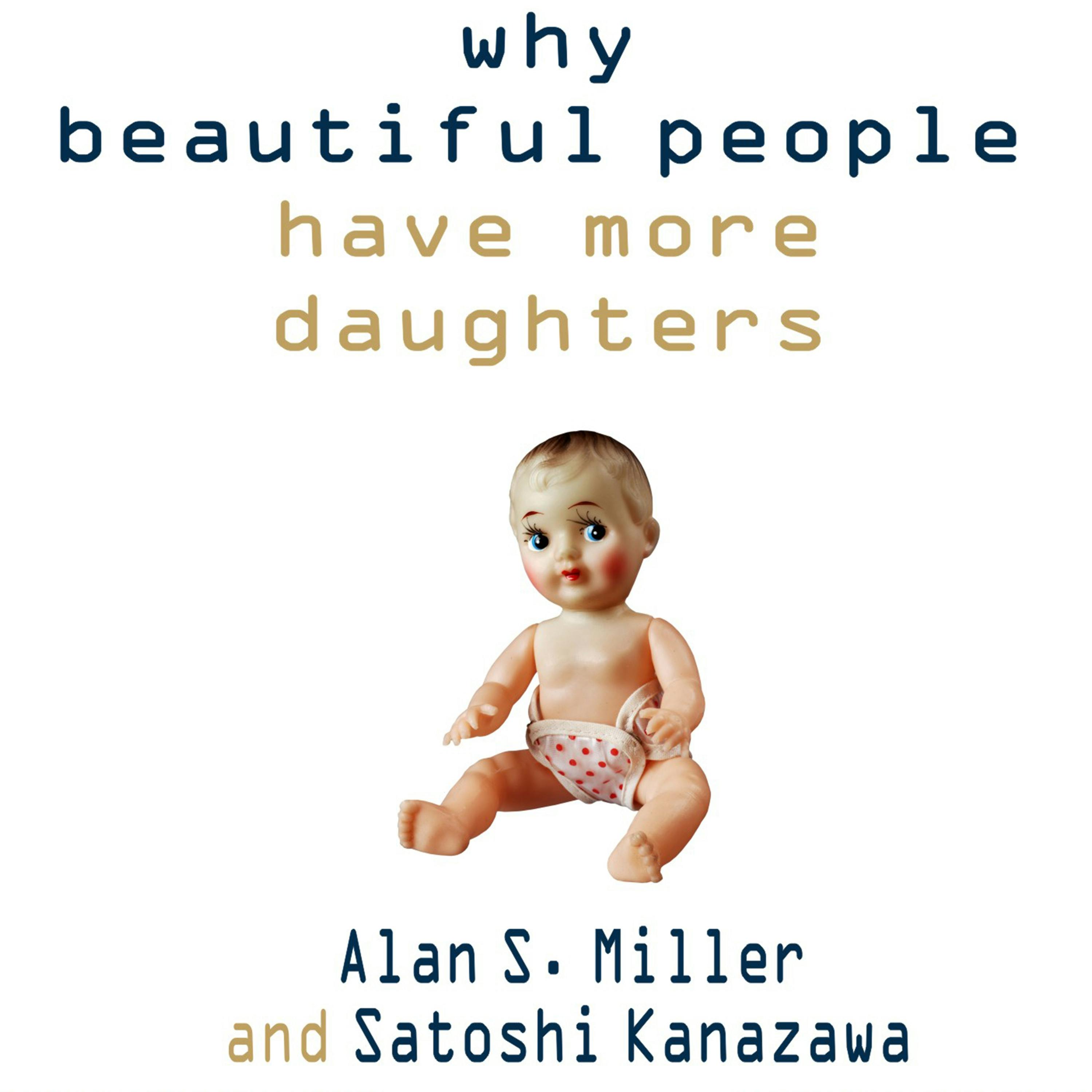 Why Beautiful People Have More Daughters: From Dating, Shopping, and Praying to Going to War and Becoming a Billionaire---two Evolutionary Psychologists Explain Why We Do What We Do - Alan S. Miller, Satoshi Kanazawa