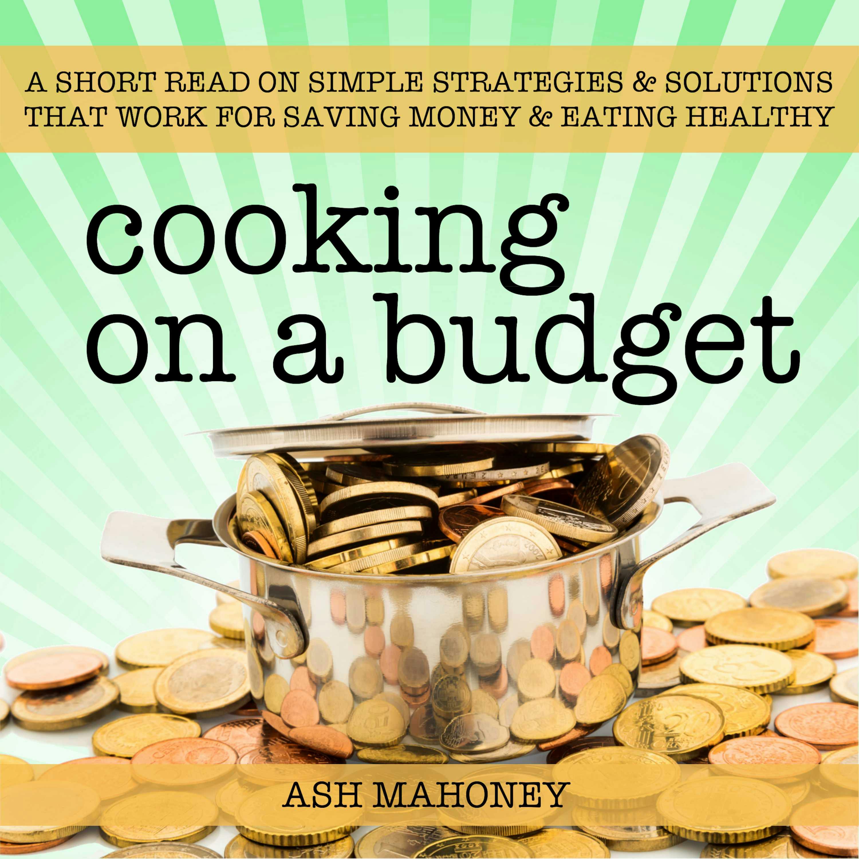 Cooking on a Budget: A Short Read on Simple Strategies & Solutions that Work for Saving Money & Eating Healthy - Ash Mahoney