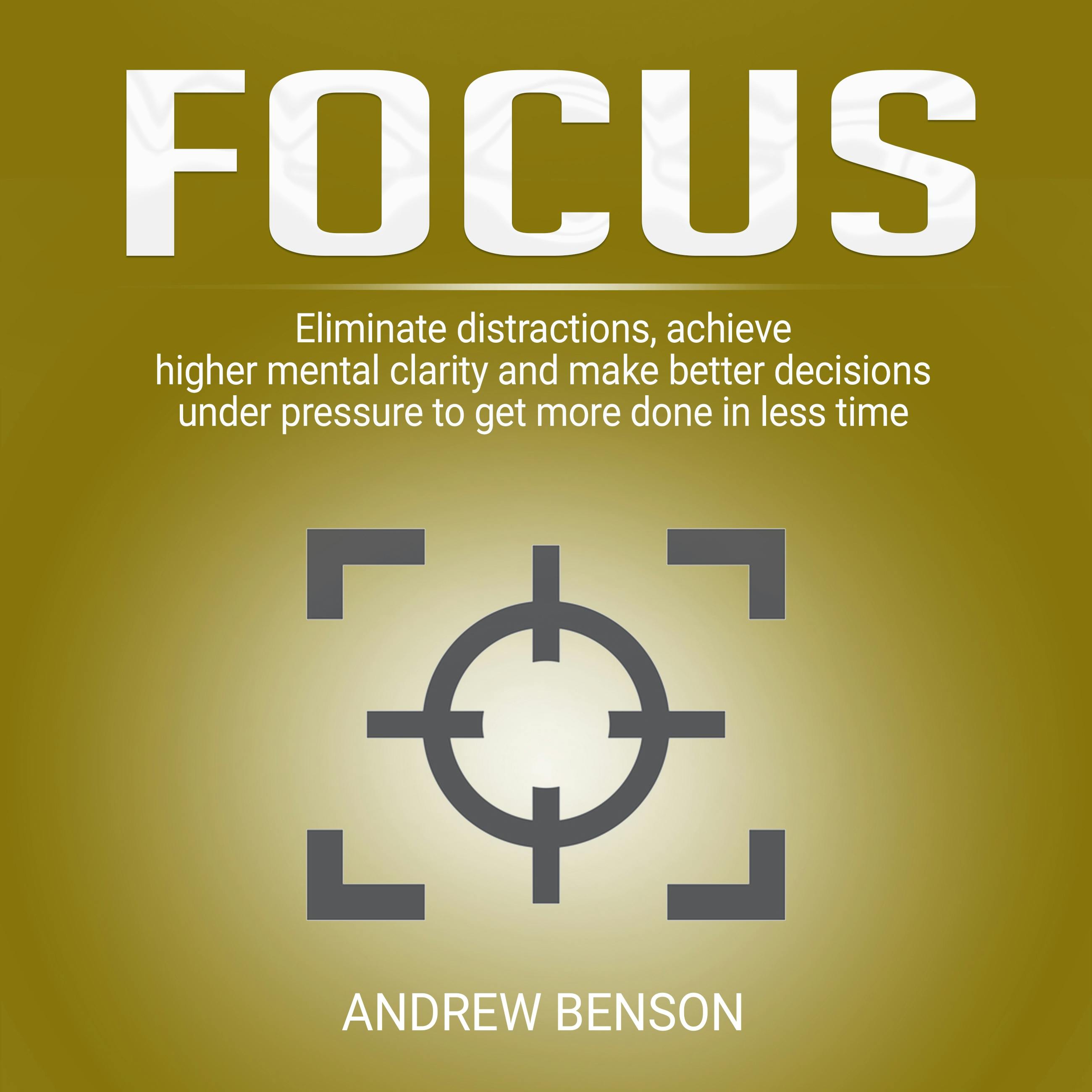 Focus: Eliminate distractions, achieve higher mental clarity and make better decisions under pressure to get more done in less time. - Andrew Benson