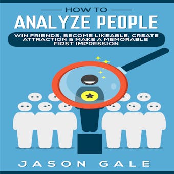How to Analyze People: Win Friends, Become Likeable, Create Attraction & Make A Memorable First Impression