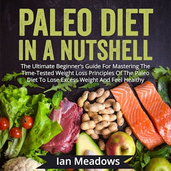 Paleo Diet In A Nutshell: The Ultimate Beginner's Guide For Mastering The Time-Tested Weight Loss Principles Of The Paleo Diet To Lose Excess Weight And Feel Healthy
