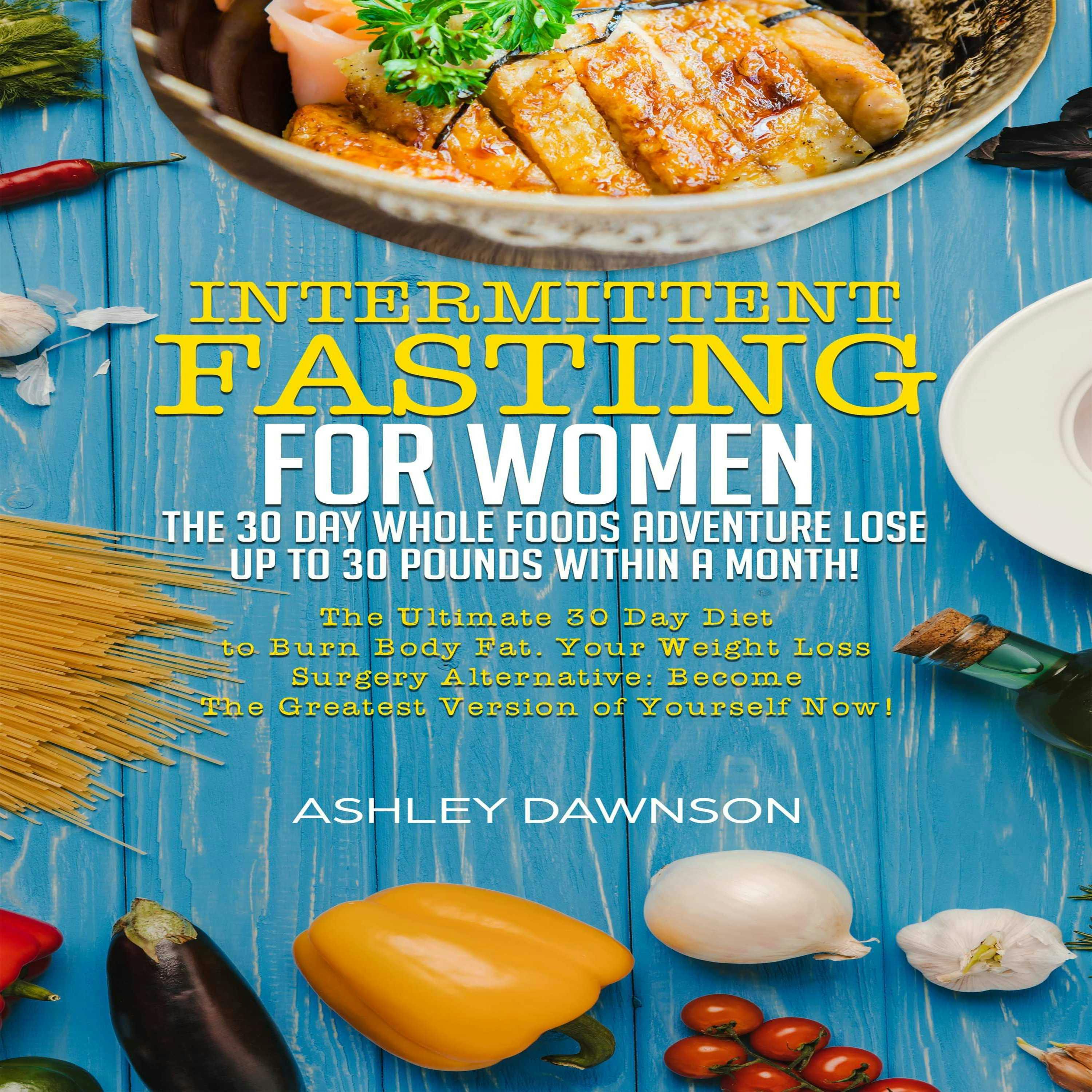 Intermittent Fasting For Women: The 30 Day Whole Foods Adventure Lose Up to 30 Pounds Within A Month!: The Ultimate 30 Day Diet to Burn Body Fat. Y: our Weight Loss Surgery Alternative! - undefined