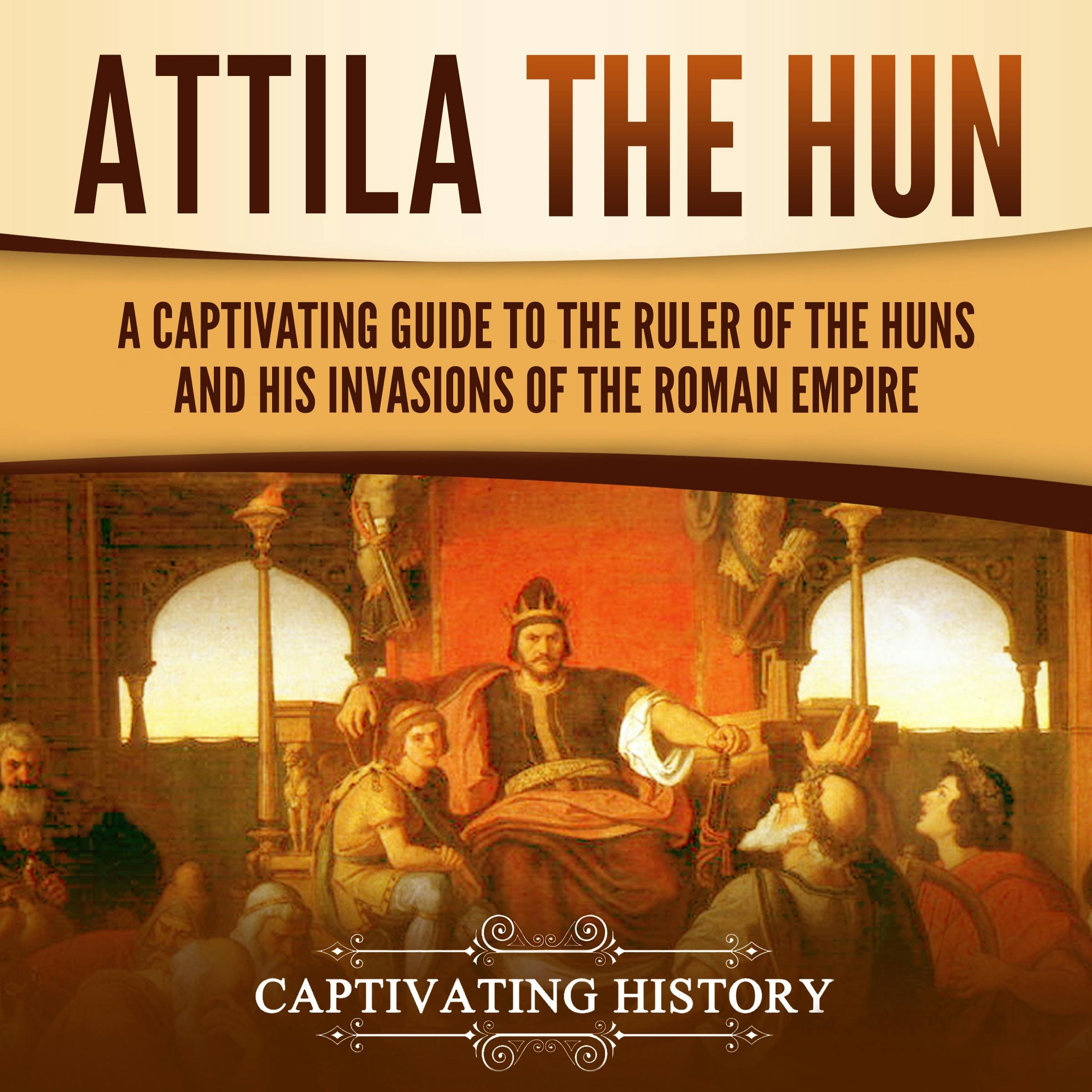 Attila the Hun: A Captivating Guide to the Ruler of the Huns and His Invasions of the Roman Empire - undefined