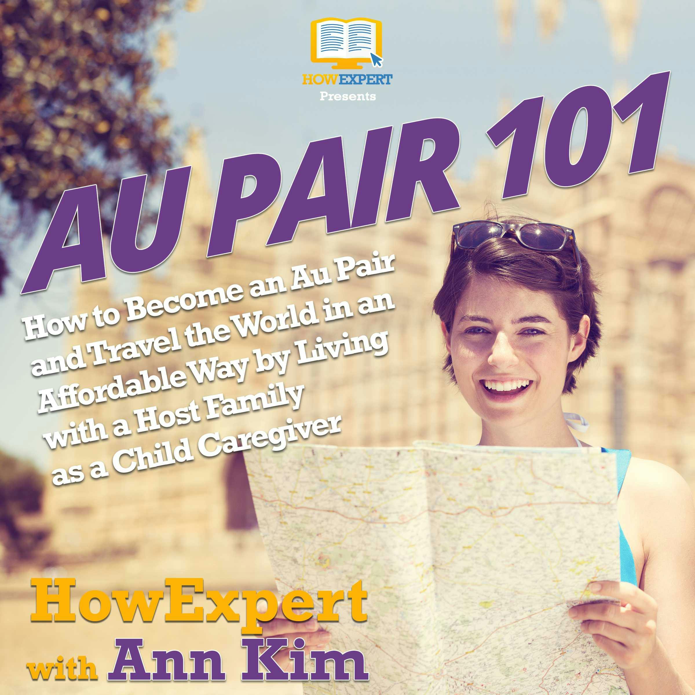 Au Pair 101: How to Become an Au Pair and Travel the World in an Affordable Way by Living with a Host Family as a Child Caregiver - Ann Kim, HowExpert