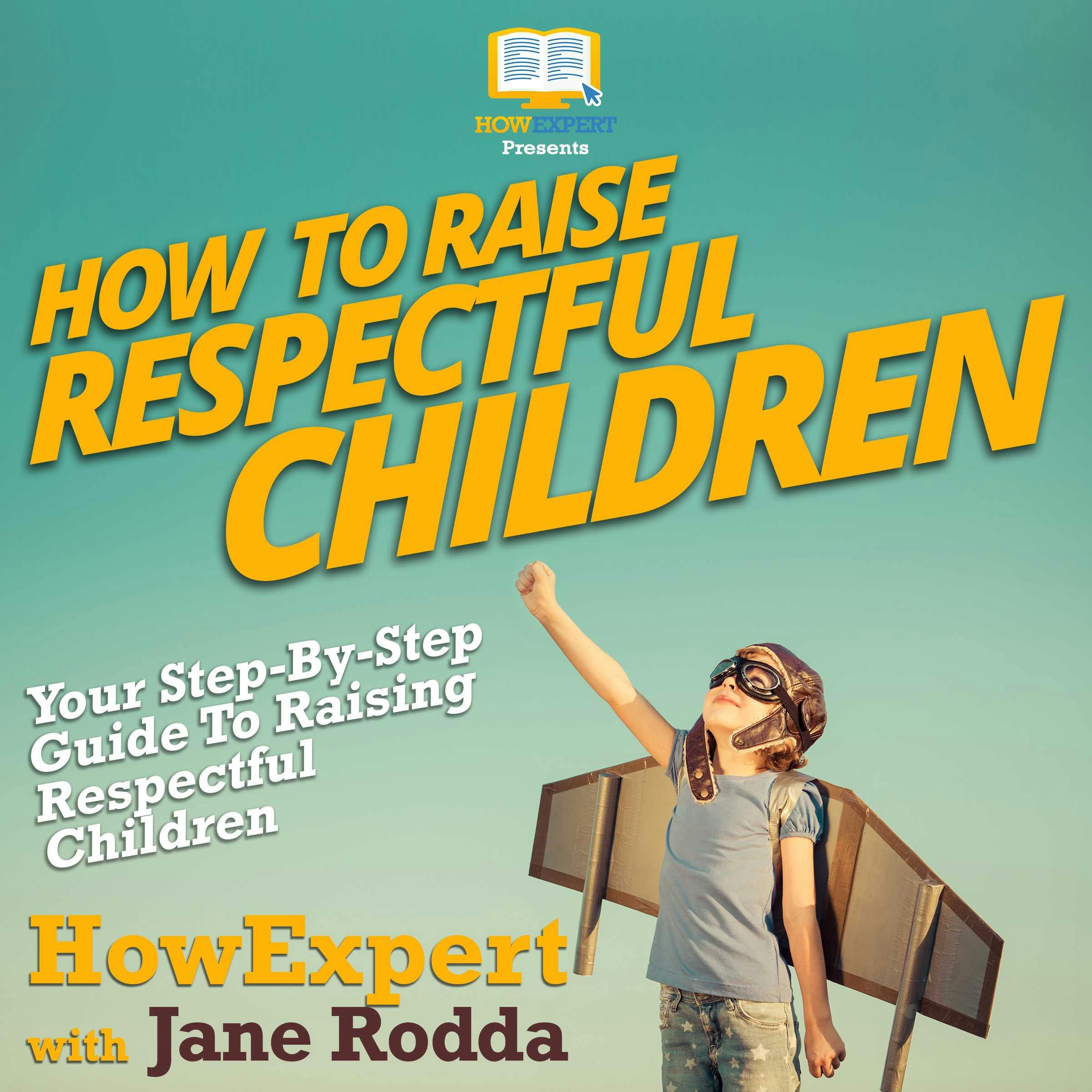 How To Raise Respectful Children: Your Step By Step Guide To Raising Respectful Children - undefined