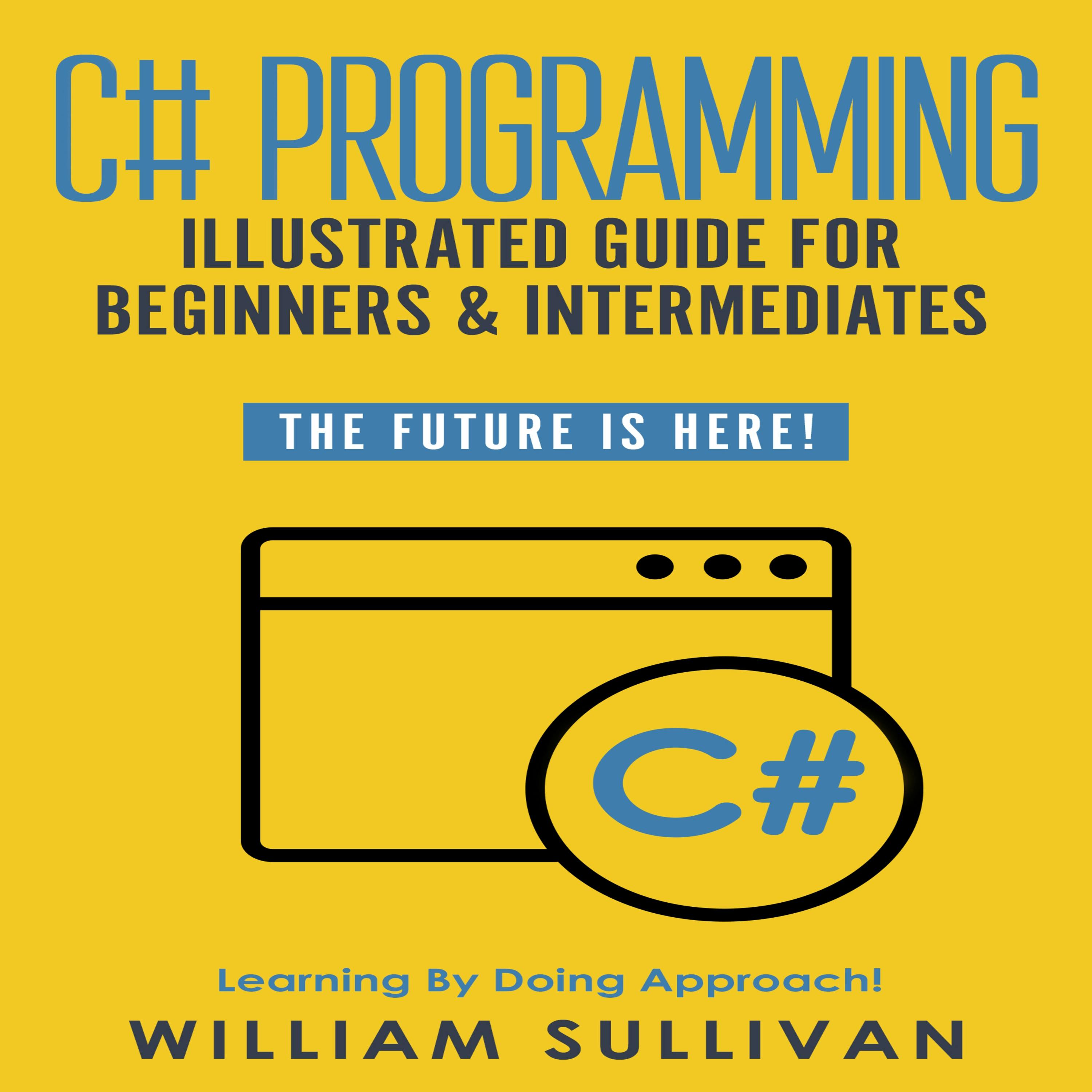 C# Programming Illustrated Guide For Beginners & Intermediates: The Future Is Here! Learning By Doing Approach - undefined