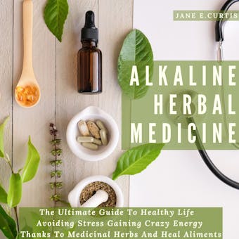 Alkaline Herbal Medicine: The Ultimate Guide To Healthy Life , Avoiding Stress, Gaining Crazy Energy Thanks To Medicinal Herbs And Heal Aliments