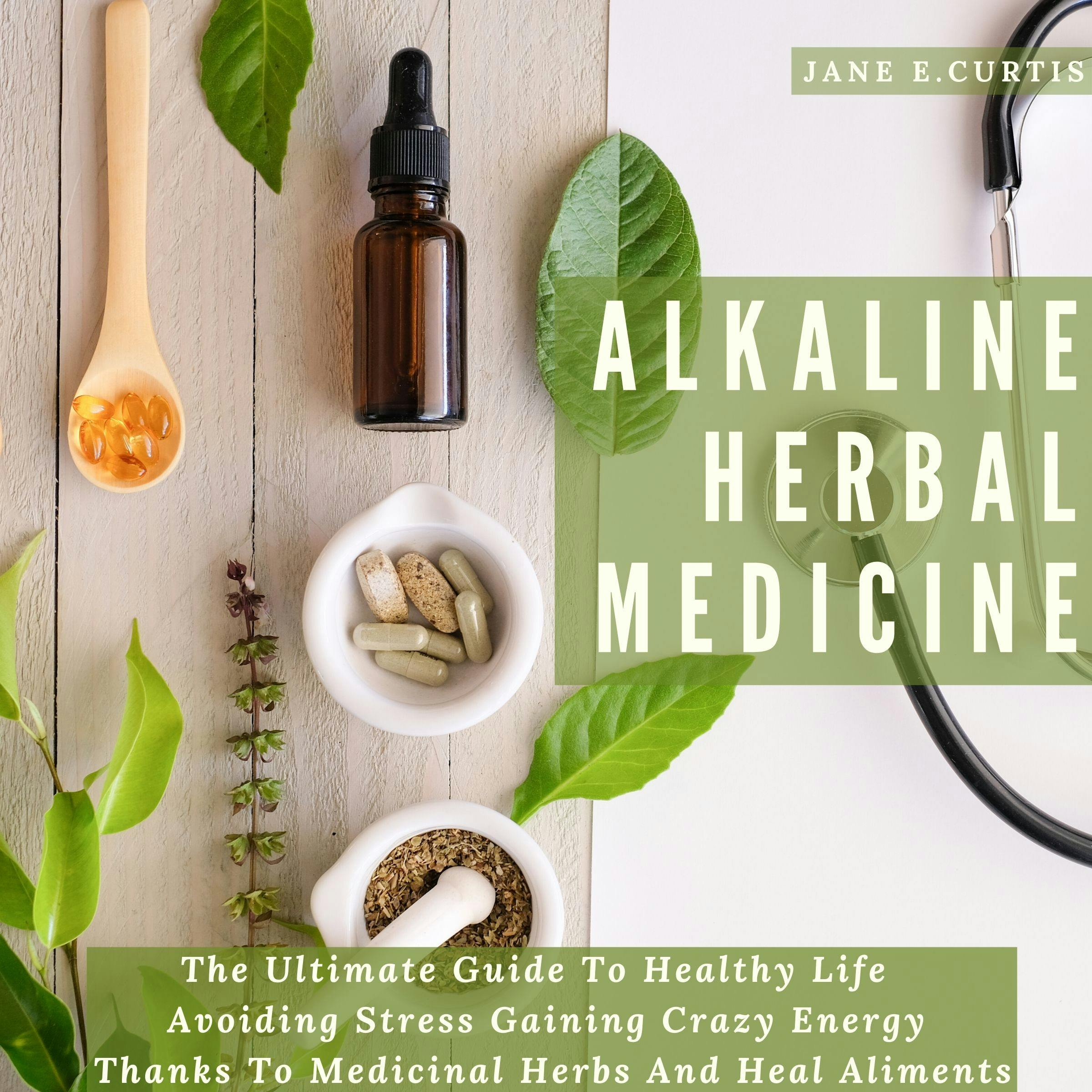 Alkaline Herbal Medicine: The Ultimate Guide To Healthy Life , Avoiding Stress, Gaining Crazy Energy Thanks To Medicinal Herbs And Heal Aliments - undefined
