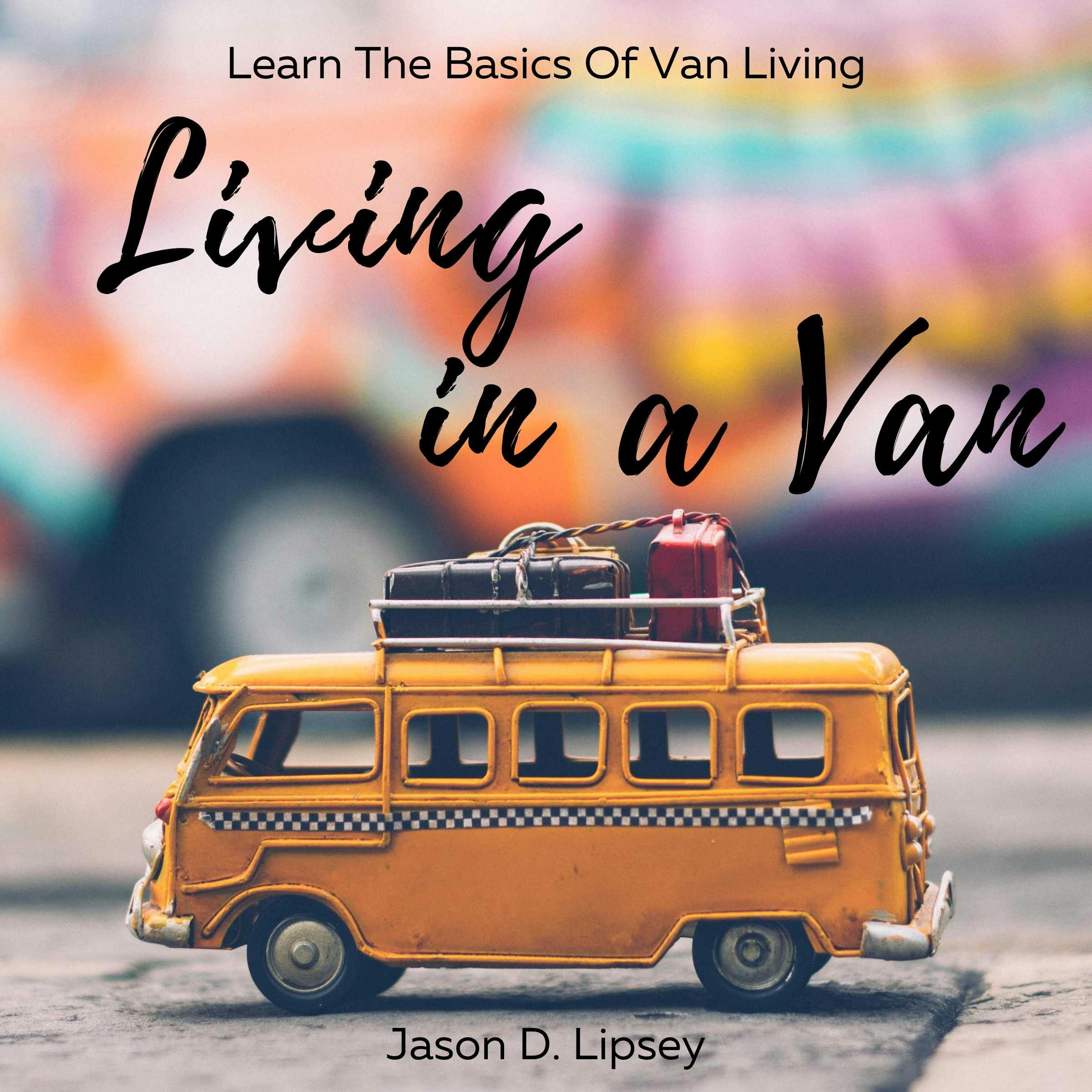 Living In a Van: Learn the basics of van living - Jason D. lipsey