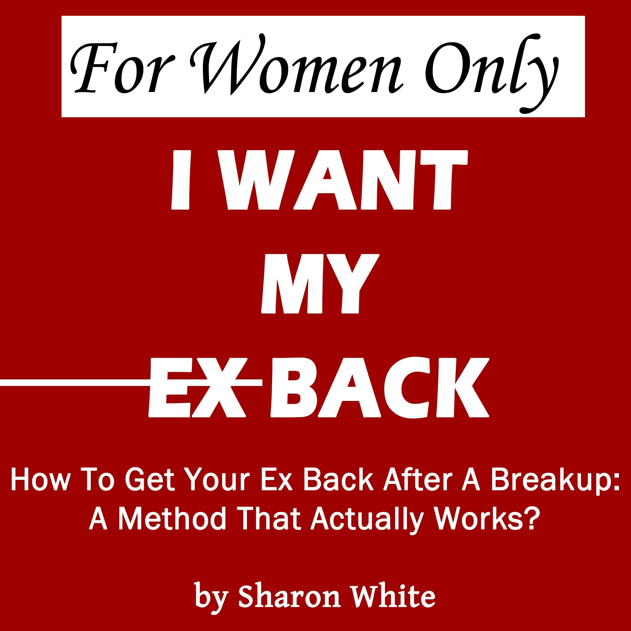 For Women Only - I Want My Ex Back: How To Get Your Ex Back After A Breakup: A Method That Actually Works - Sharon White