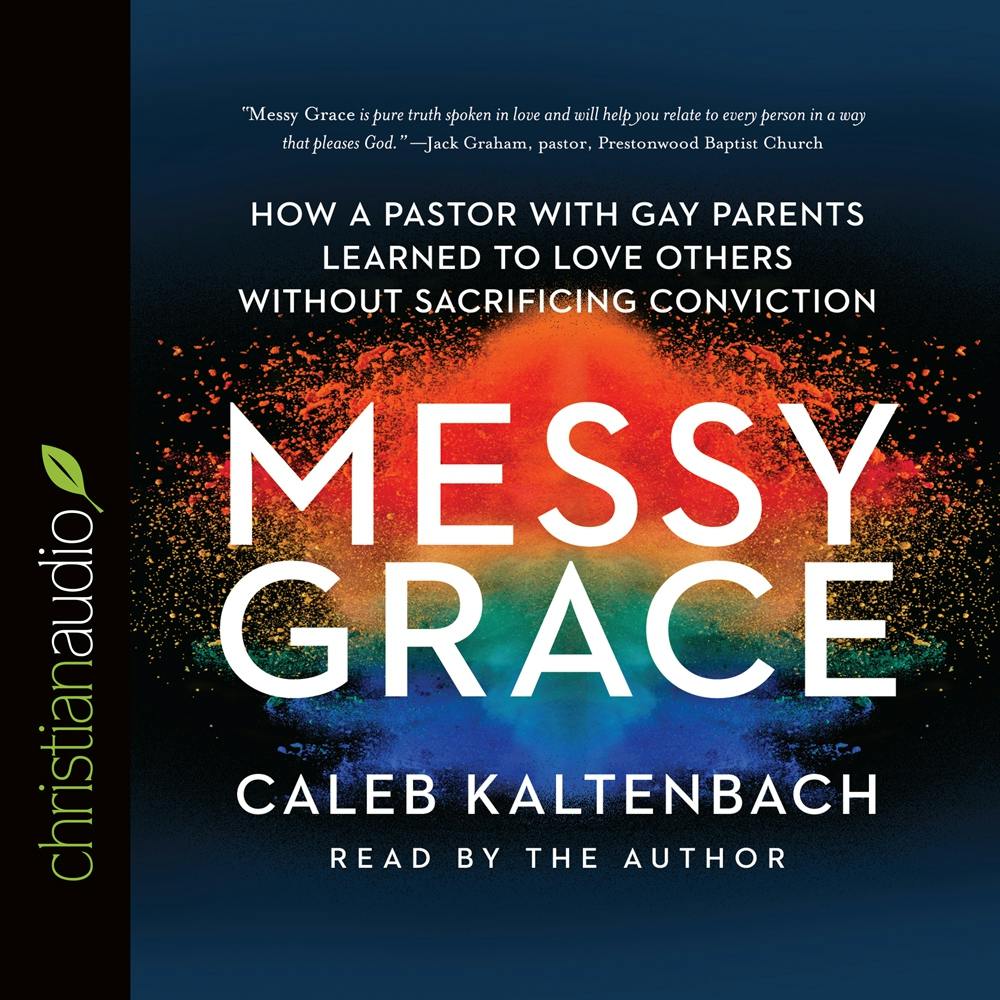 Messy Grace: How a Pastor With Gay Parents Learned to Love Others Without Sacrificing Conviction - Caleb Kaltenbach