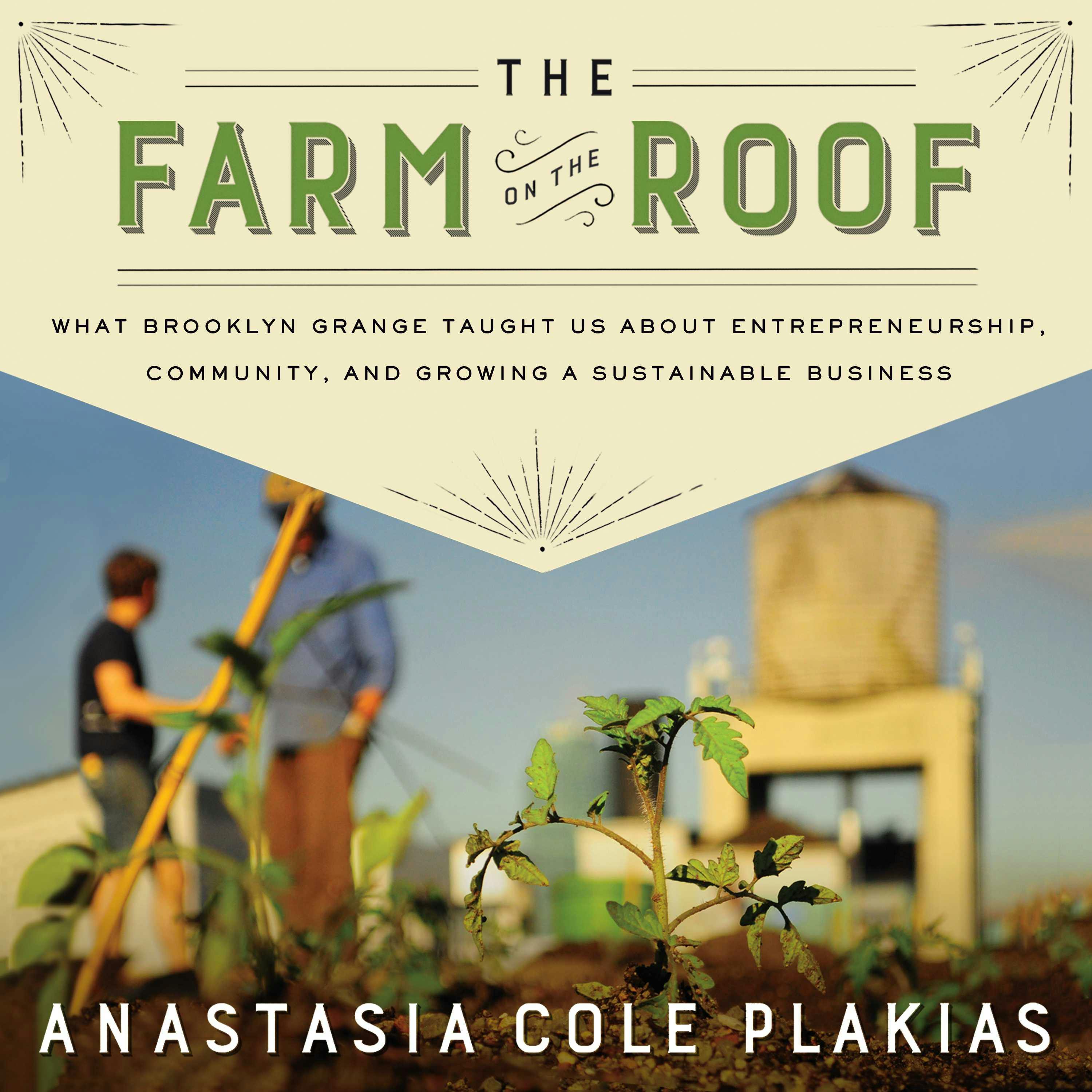 The Farm on the Roof: What Brooklyn Grange Taught Us About Entrepreneurship, Community, and Growing a Sustainable Business - Anastasia Cole Plakias