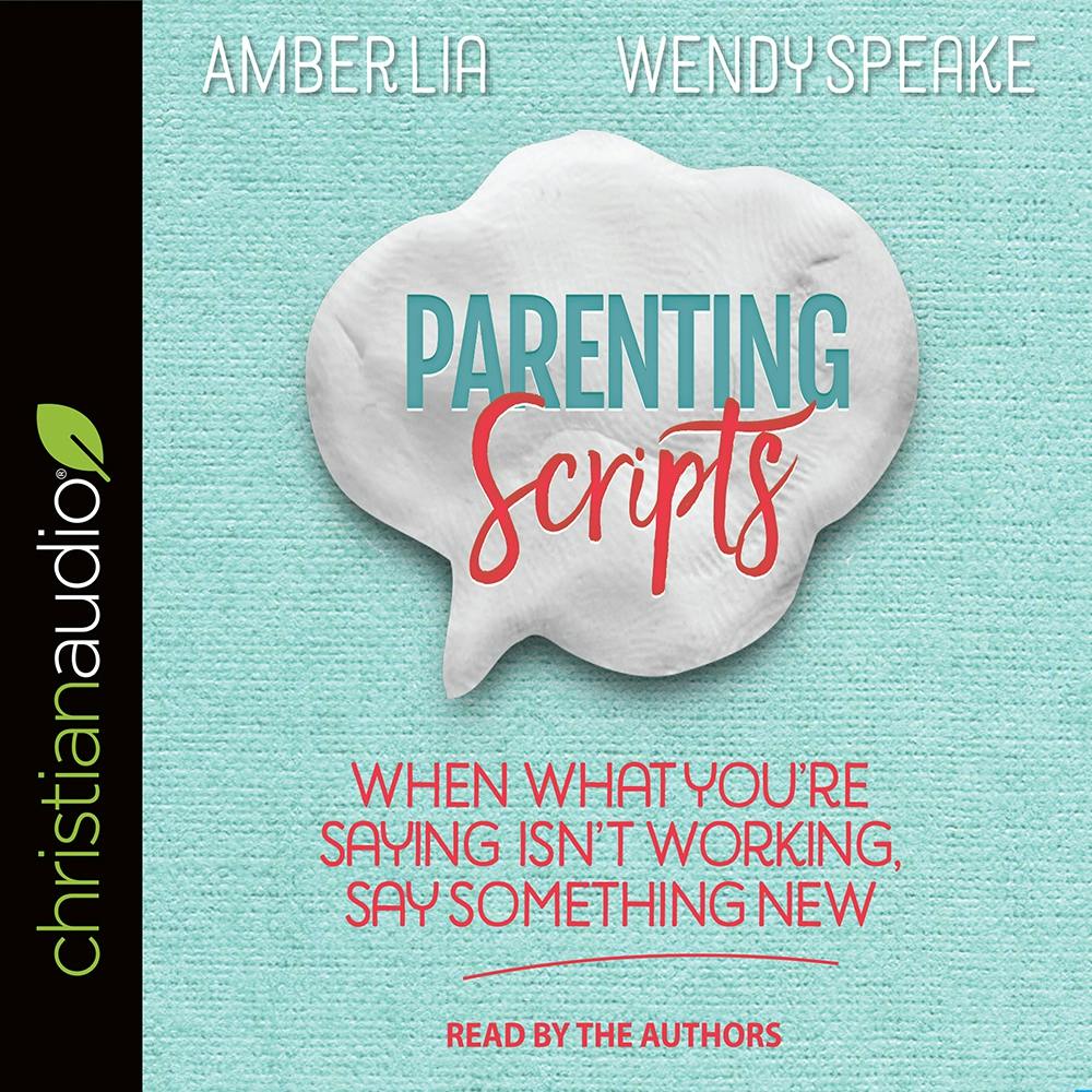 Parenting Scripts: When What You're Saying Isn't Working, Say Something New - Amber Lia, Wendy Speake