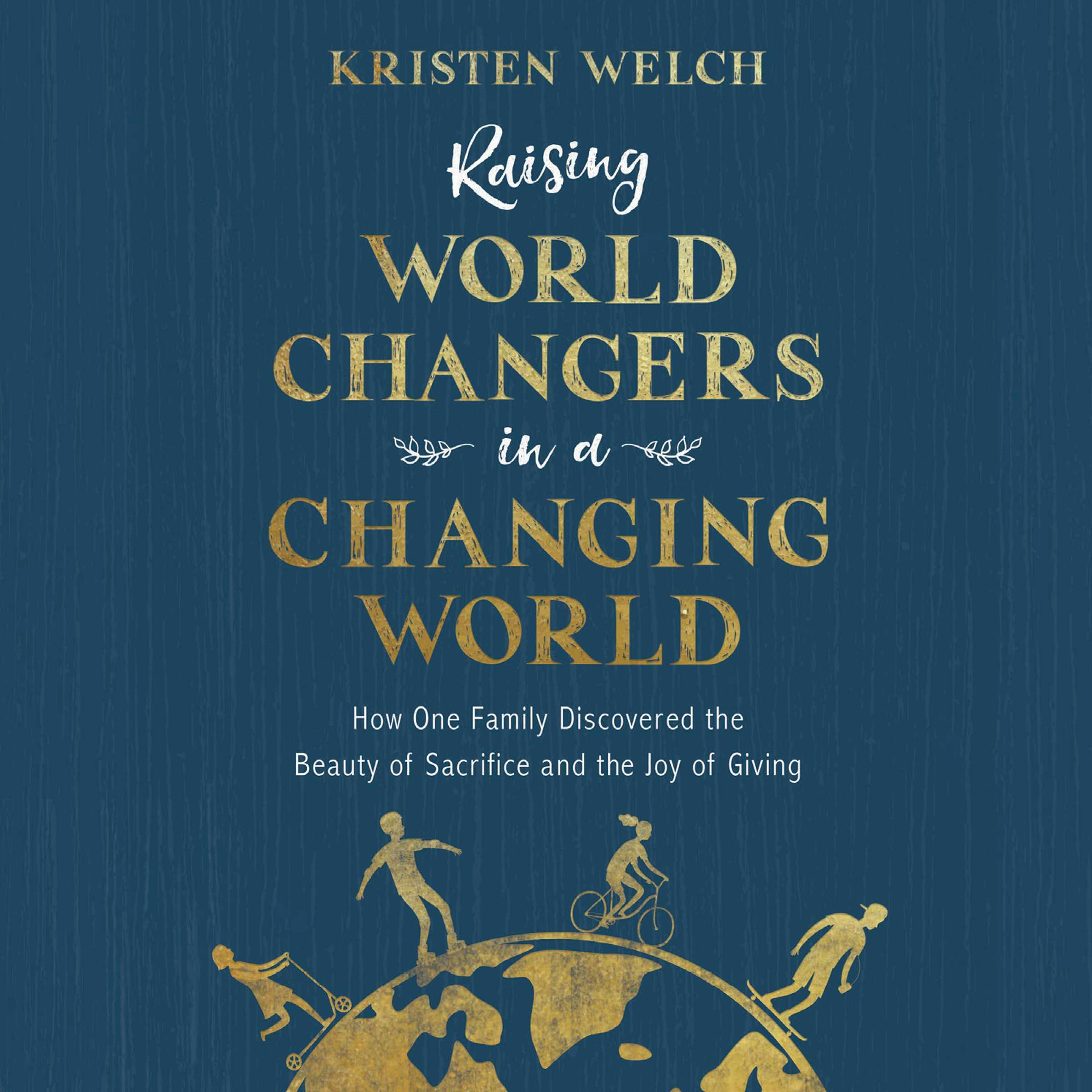 Raising World Changers in a Changing World: How One Family Discovered the Beauty of Sacrifice and the Joy of Giving - Kristen Welch