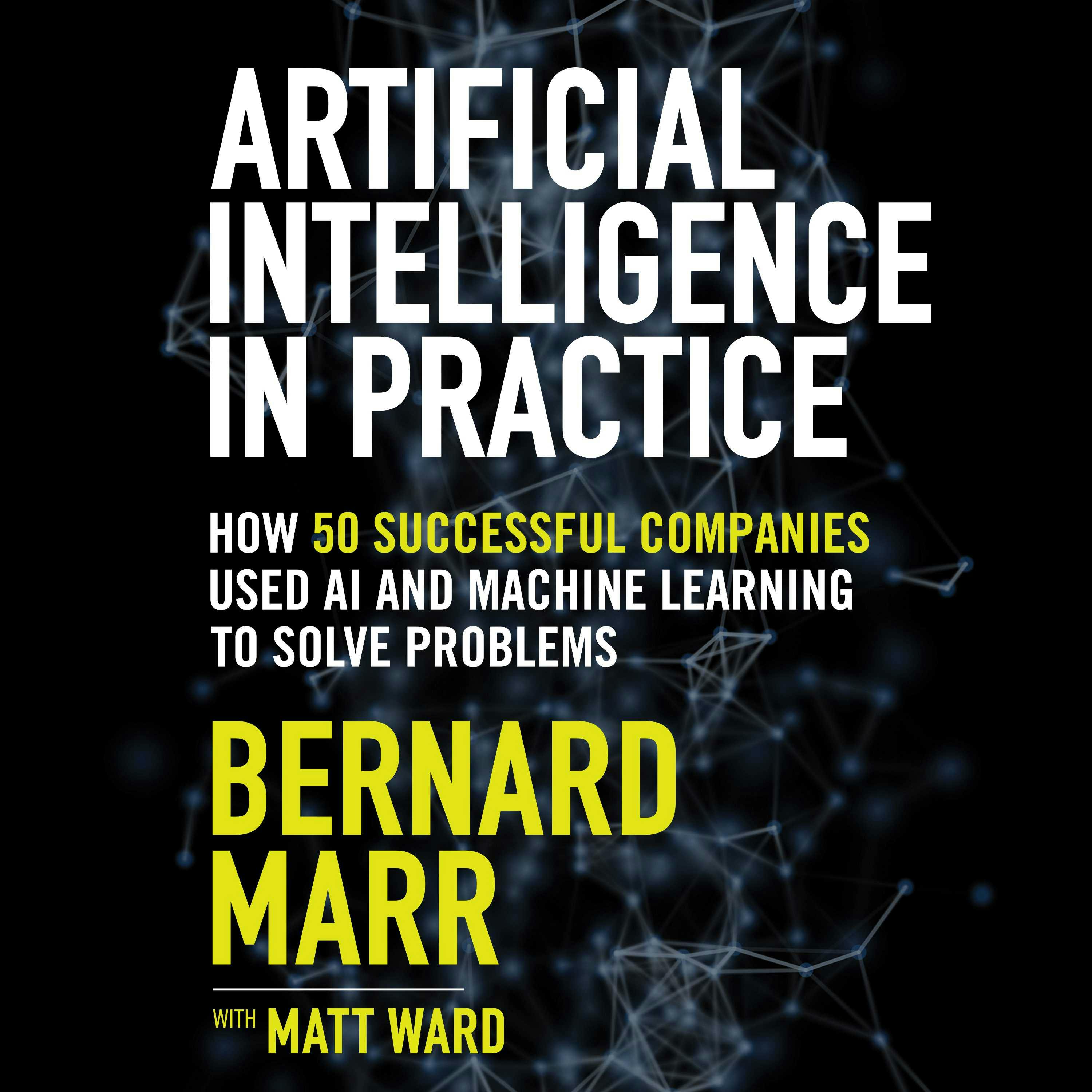 Artificial Intelligence in Practice: How 50 Successful Companies Used Artificial Intelligence to Solve Problems - Bernard Marr