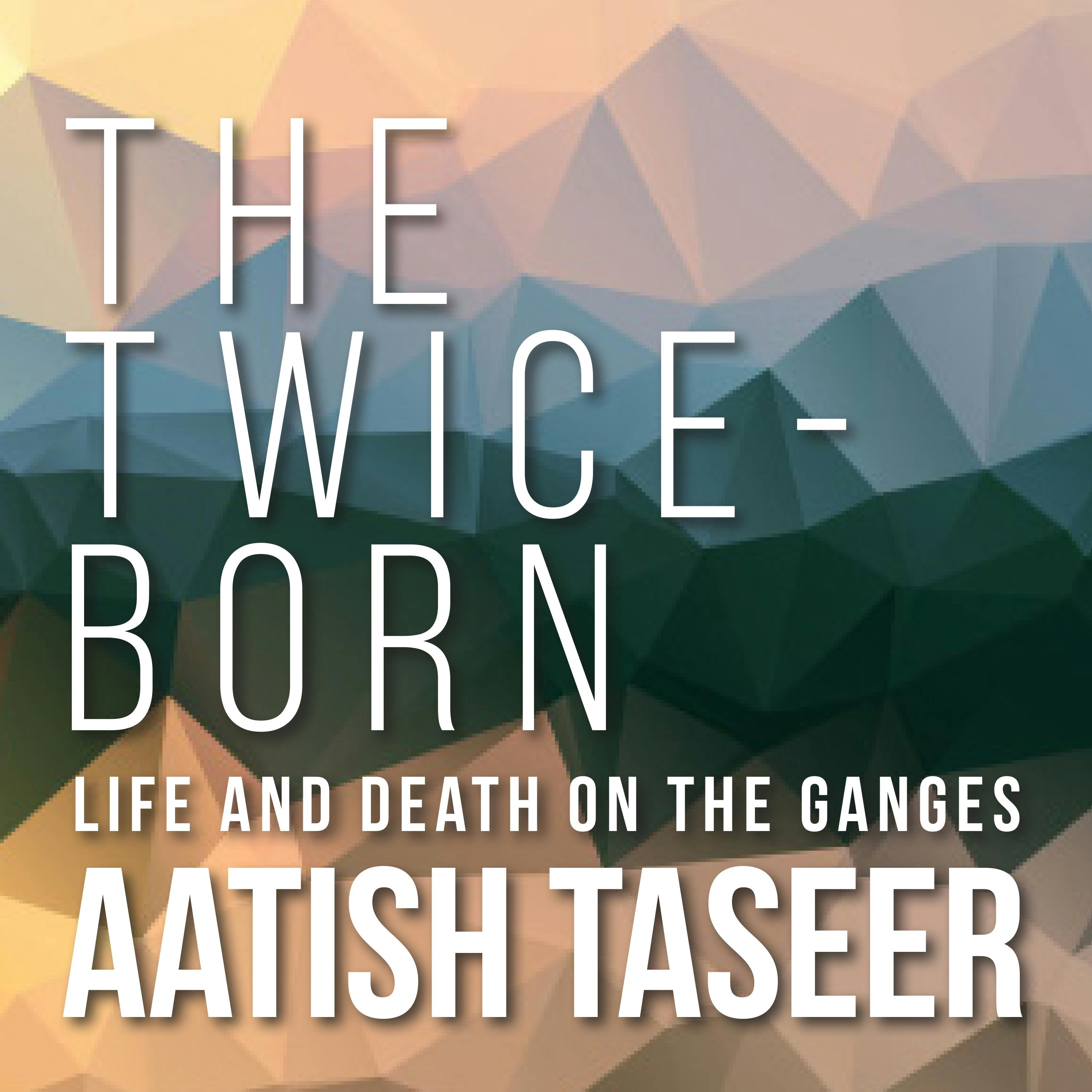 The Twice-Born: Life And Death On The Ganges - Aatish Taseer