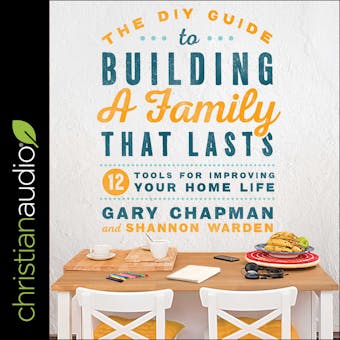 The DIY Guide to Building a Family that Lasts: 12 Tools for Improving Your Home Life