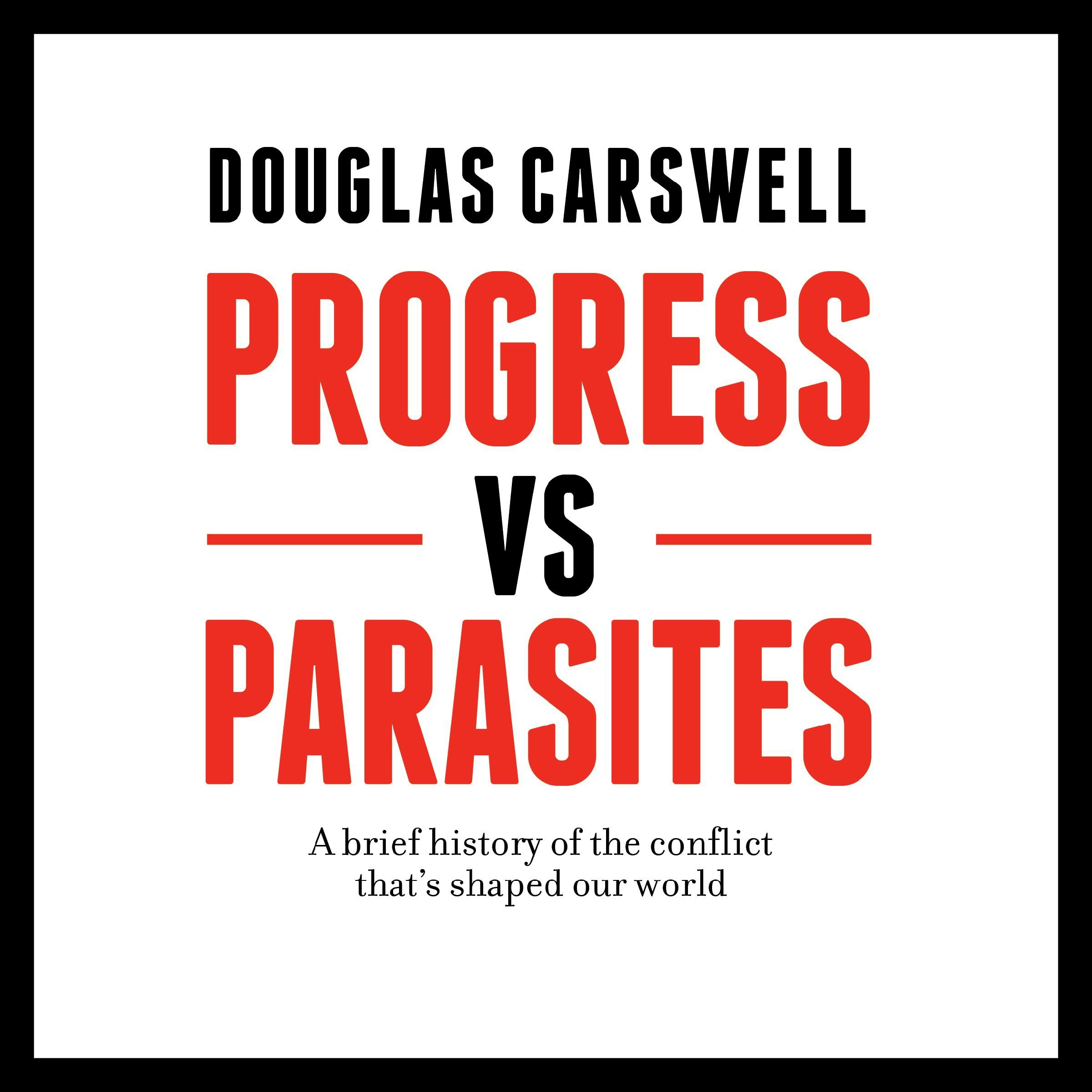 Progress vs Parasites: A Brief History of the Conflict That's Shaped Our World - Douglas Carswell