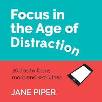 Focus in the Age of Distraction: 35 Tips To Focus More and Work Less