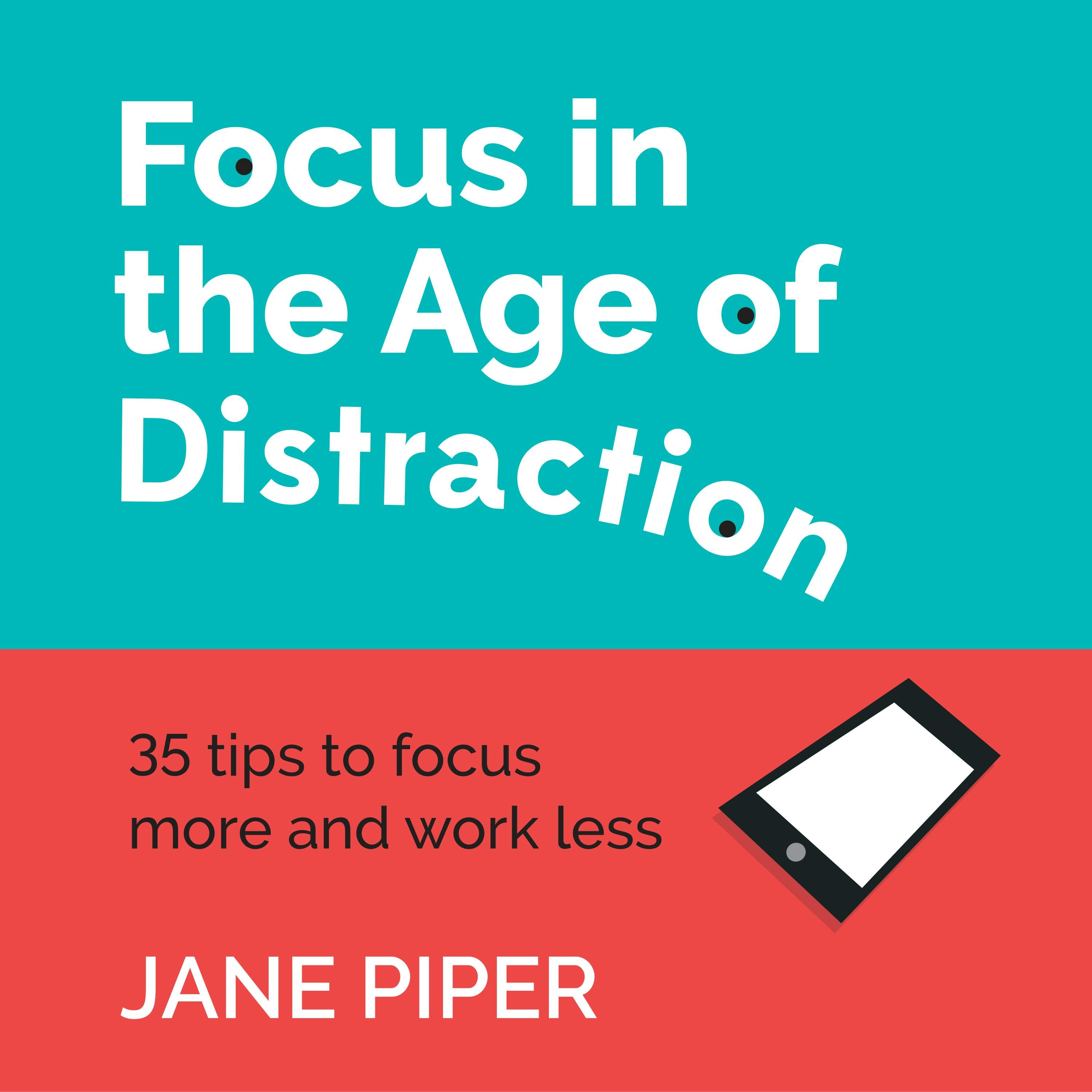 Focus in the Age of Distraction: 35 Tips To Focus More and Work Less - Jane Piper