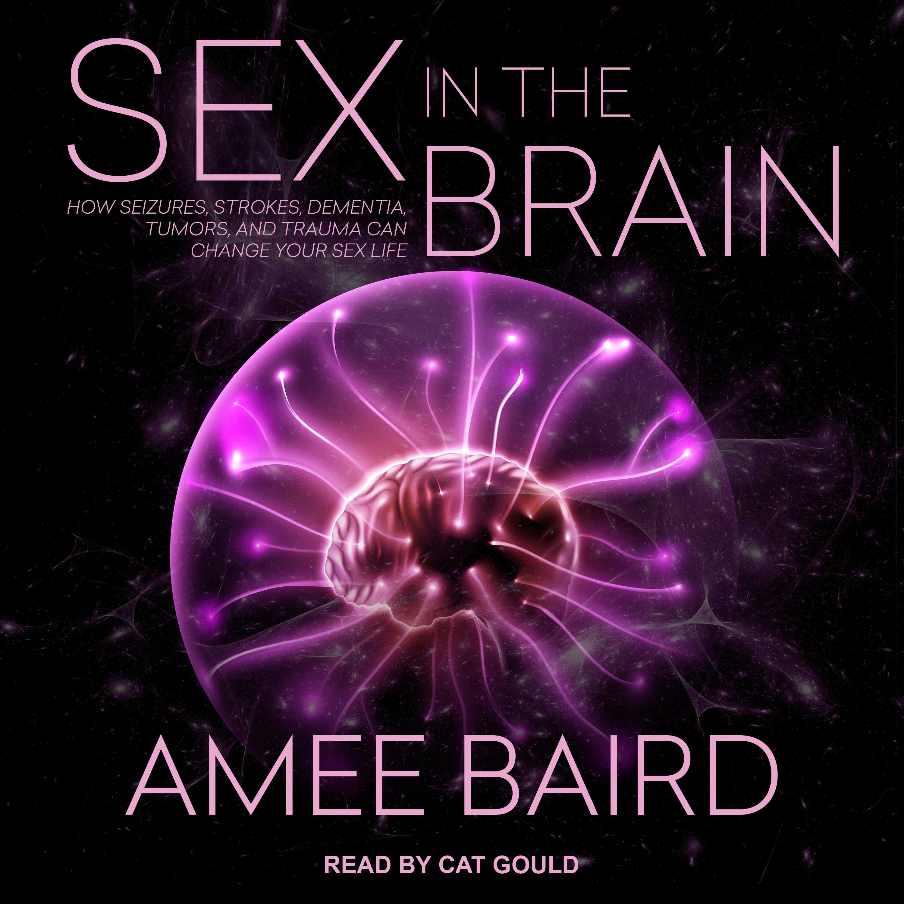 Sex in the Brain: How Seizures, Strokes, Dementia, Tumors, and Trauma Can Change Your Sex Life - Amee Baird