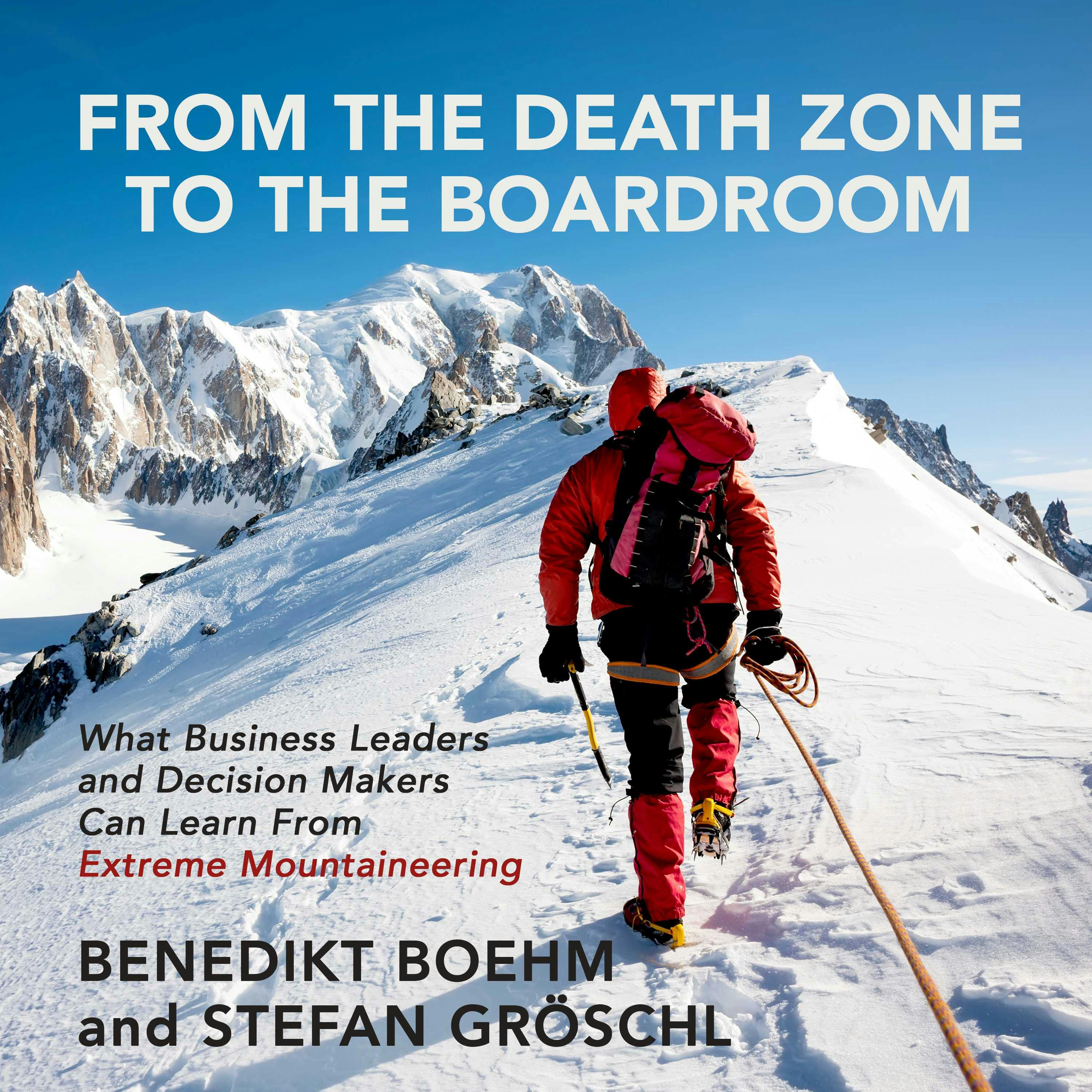 From the Death Zone to the Boardroom: What Business Leaders and Decision Makers Can Learn from Extreme Mountaineering - Stefan Groschl, Benedikt Boehm
