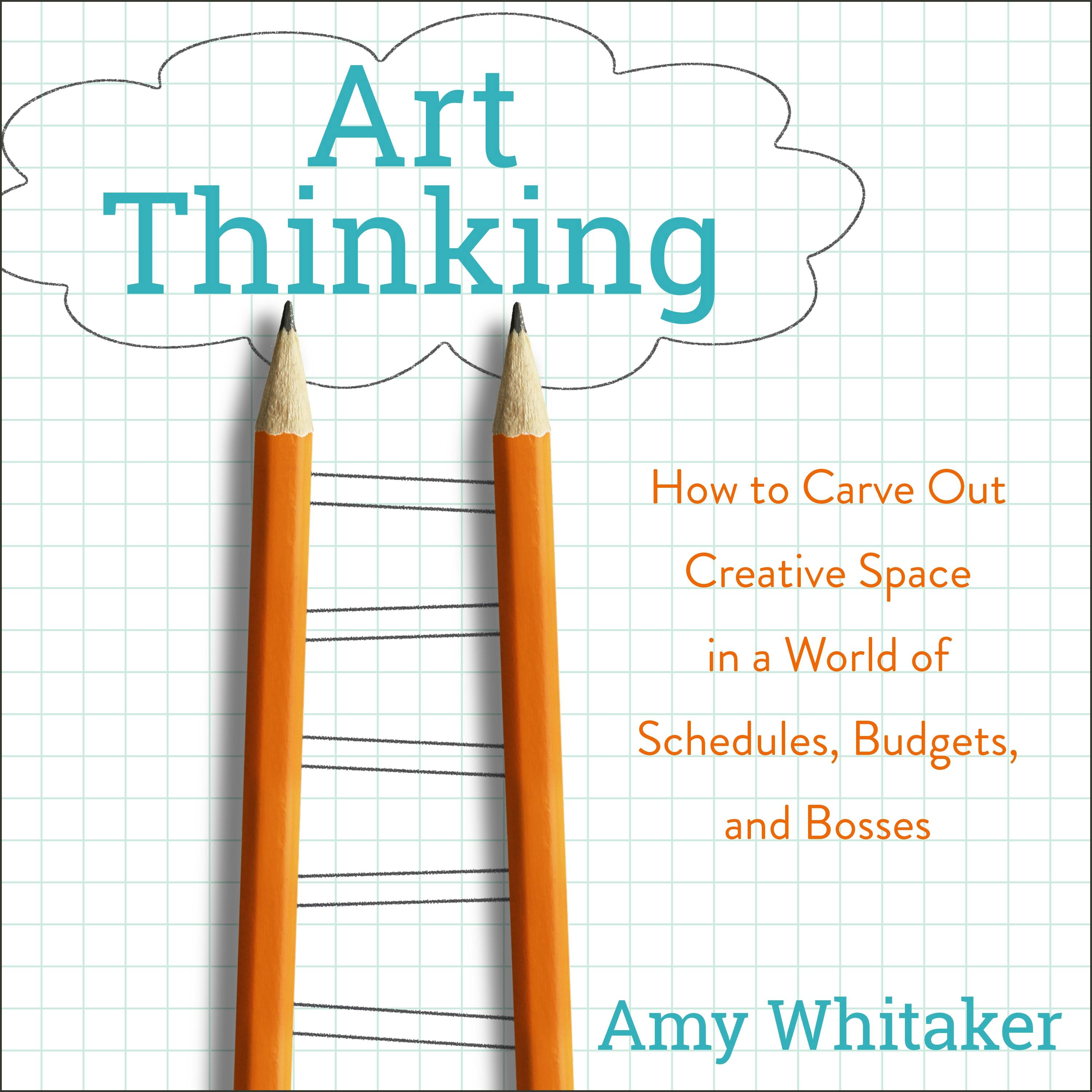 Art Thinking: How to Carve Out Creative Space in a World of Schedules, Budgets, and Bosses - Amy Whitaker