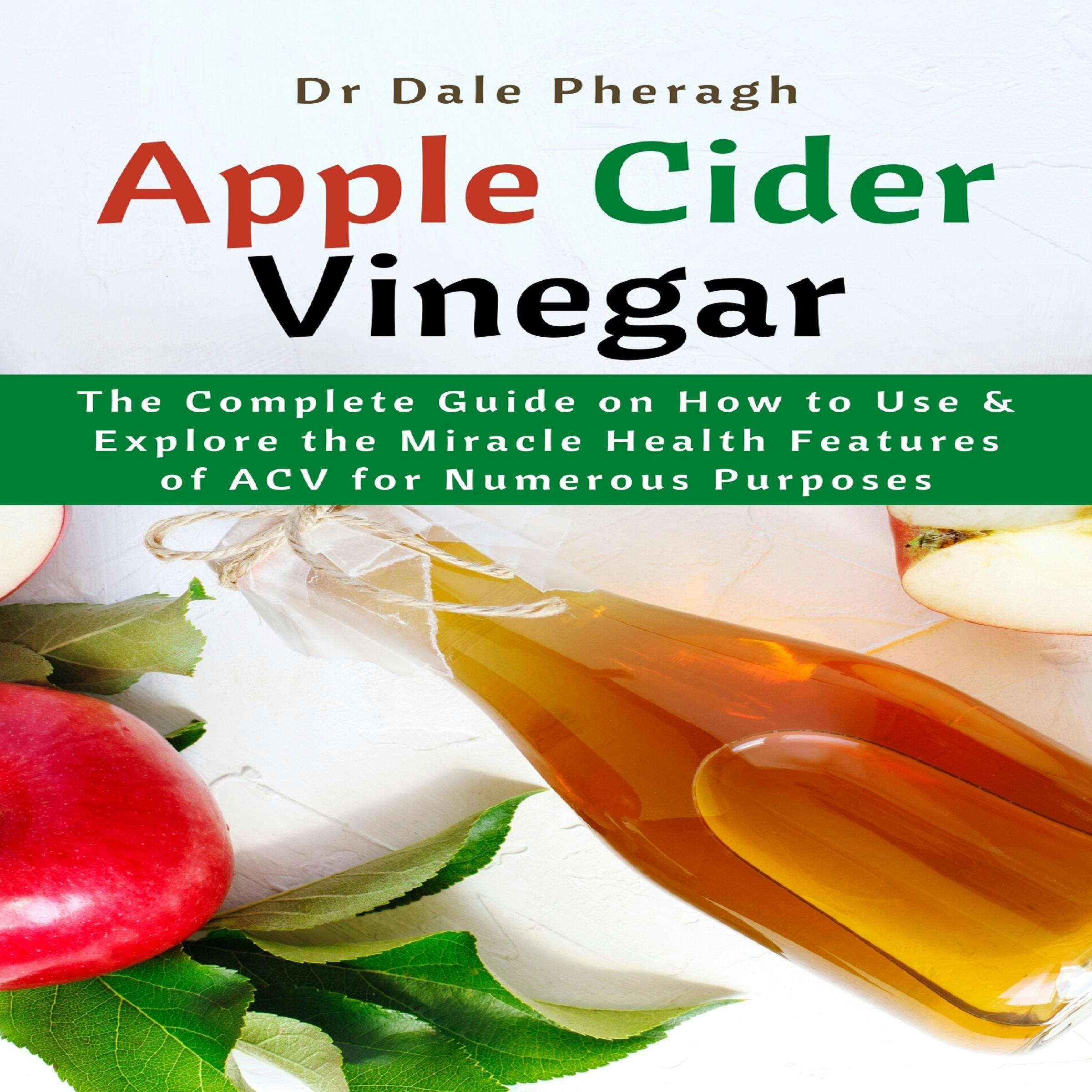 Apple Cider Vinegar: The Complete Guide on How to Use & Explore the Miracle Health Features of ACV for Numerous Purposes - Dr Dale Pheragh