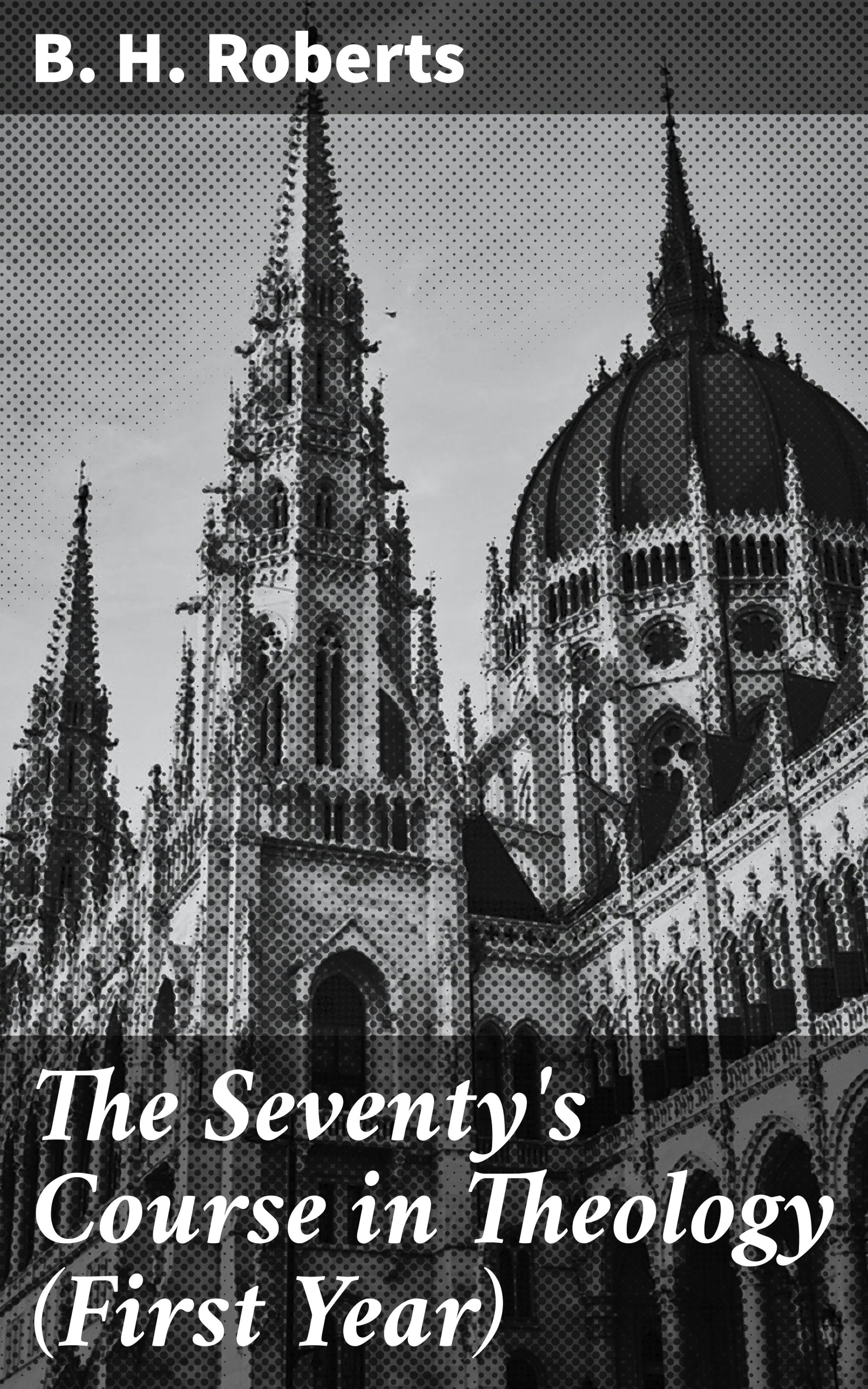 The Seventy's Course in Theology (First Year): Outline History of the Seventy and A Survey of the Books of Holy Scripture - B. H. Roberts