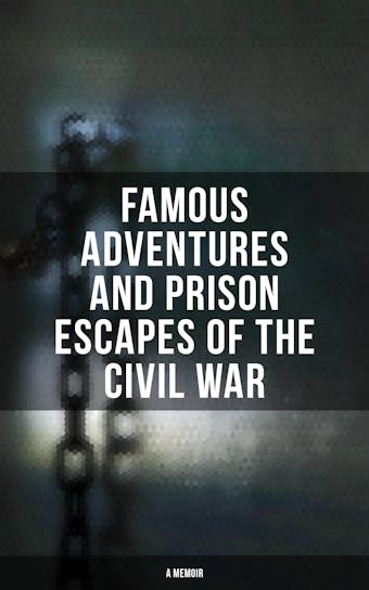 Famous Adventures and Prison Escapes of the Civil War (A Memoir)