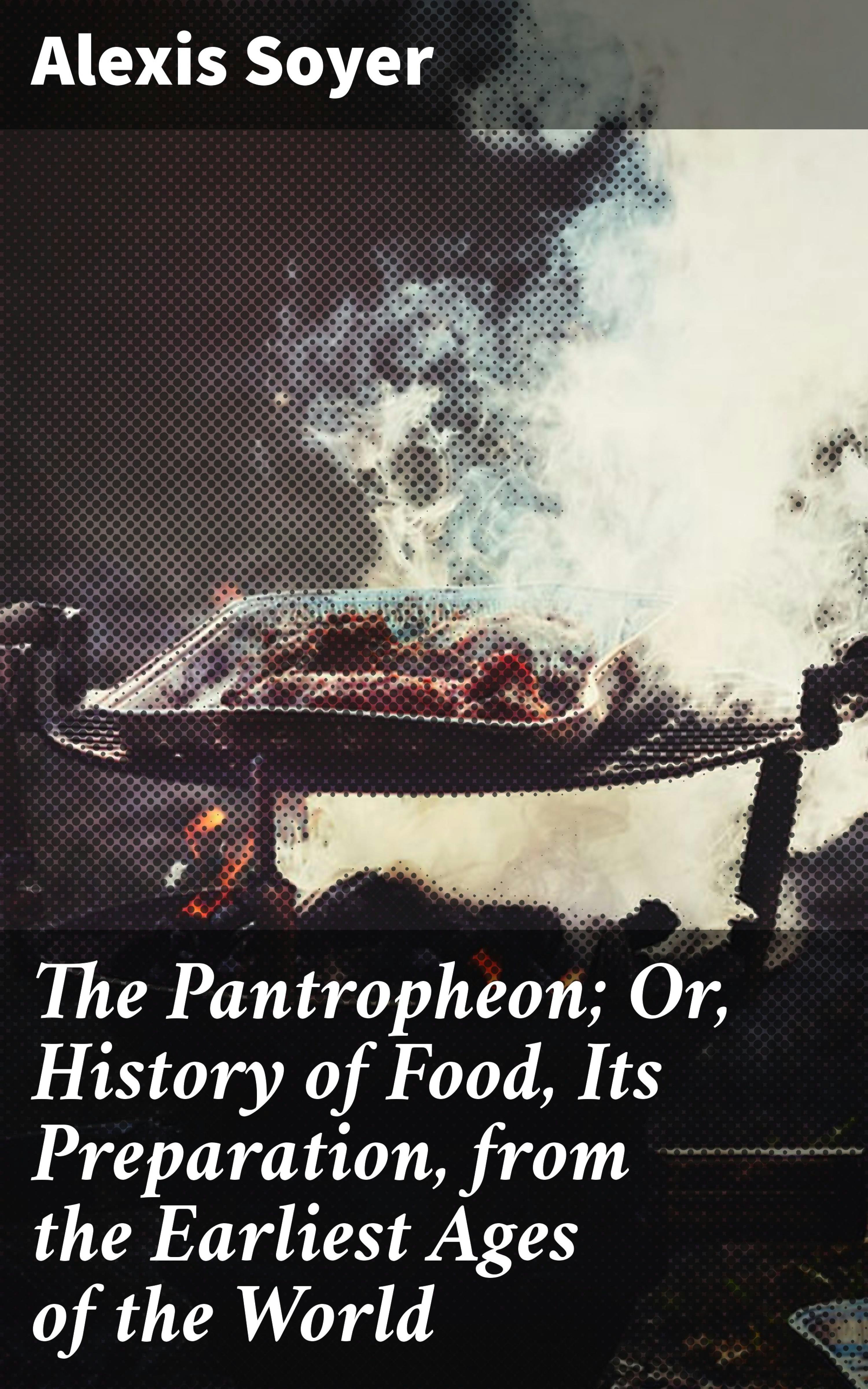 The Pantropheon; Or, History of Food, Its Preparation, from the Earliest Ages of the World - Alexis Soyer