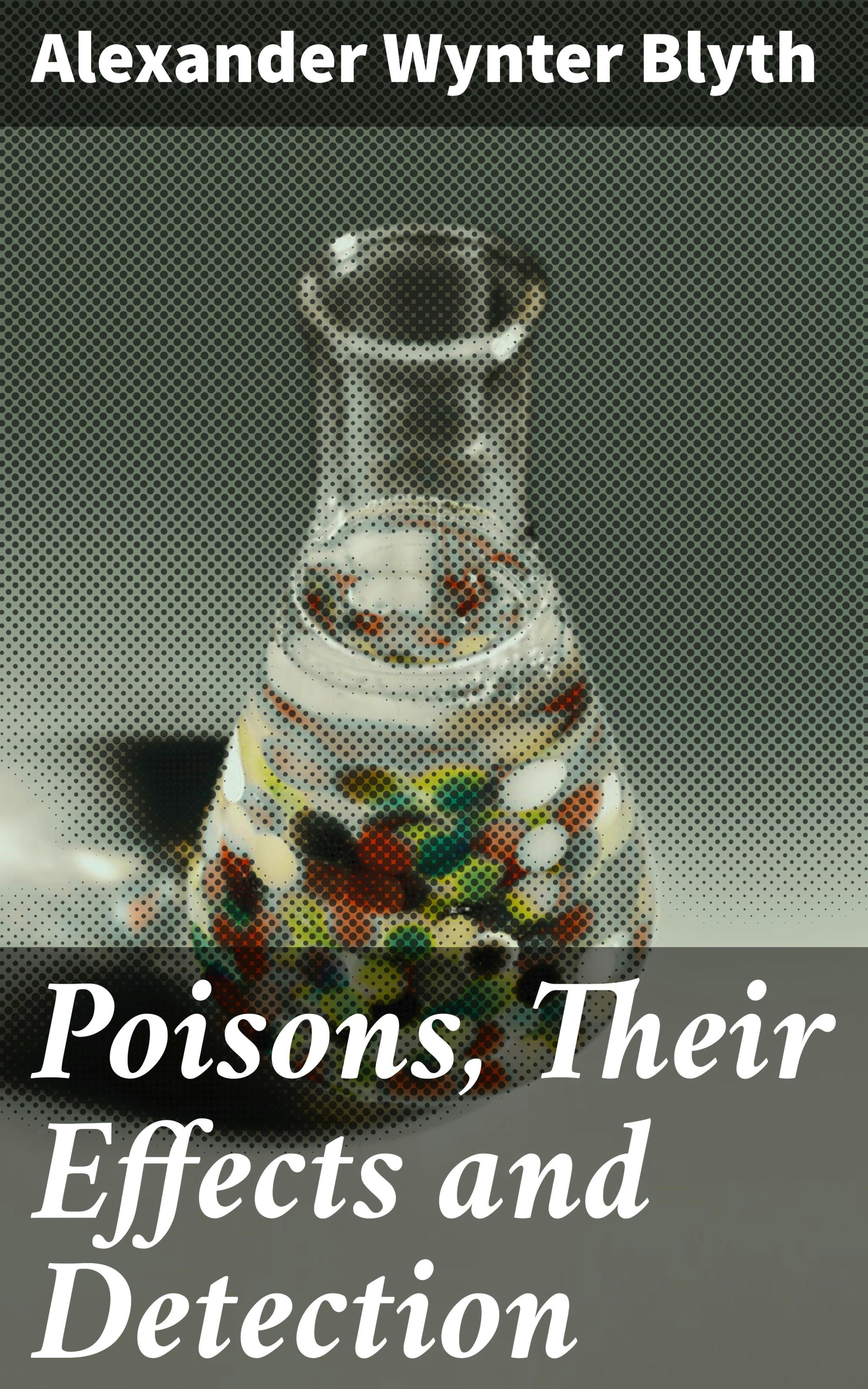 Poisons, Their Effects and Detection: A Manual for the Use of Analytical Chemists and Experts - Alexander Wynter Blyth