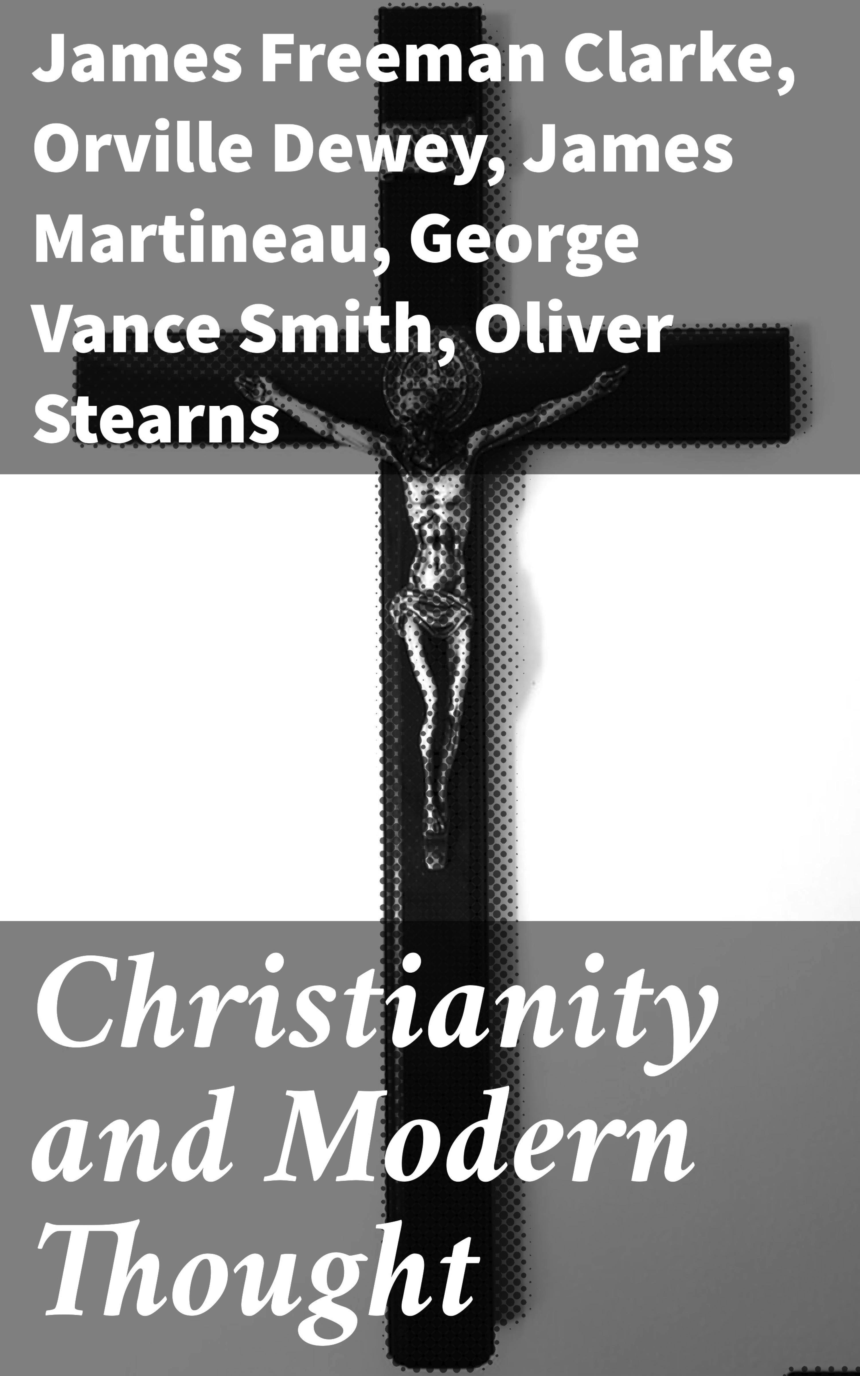 Christianity and Modern Thought - Frederic Henry Hedge, Andrew P. Peabody, James Martineau, Orville Dewey, James Freeman Clarke, Henry W. Bellows, George Vance Smith, Oliver Stearns, Athanase Coquerel, Charles Carroll Everett