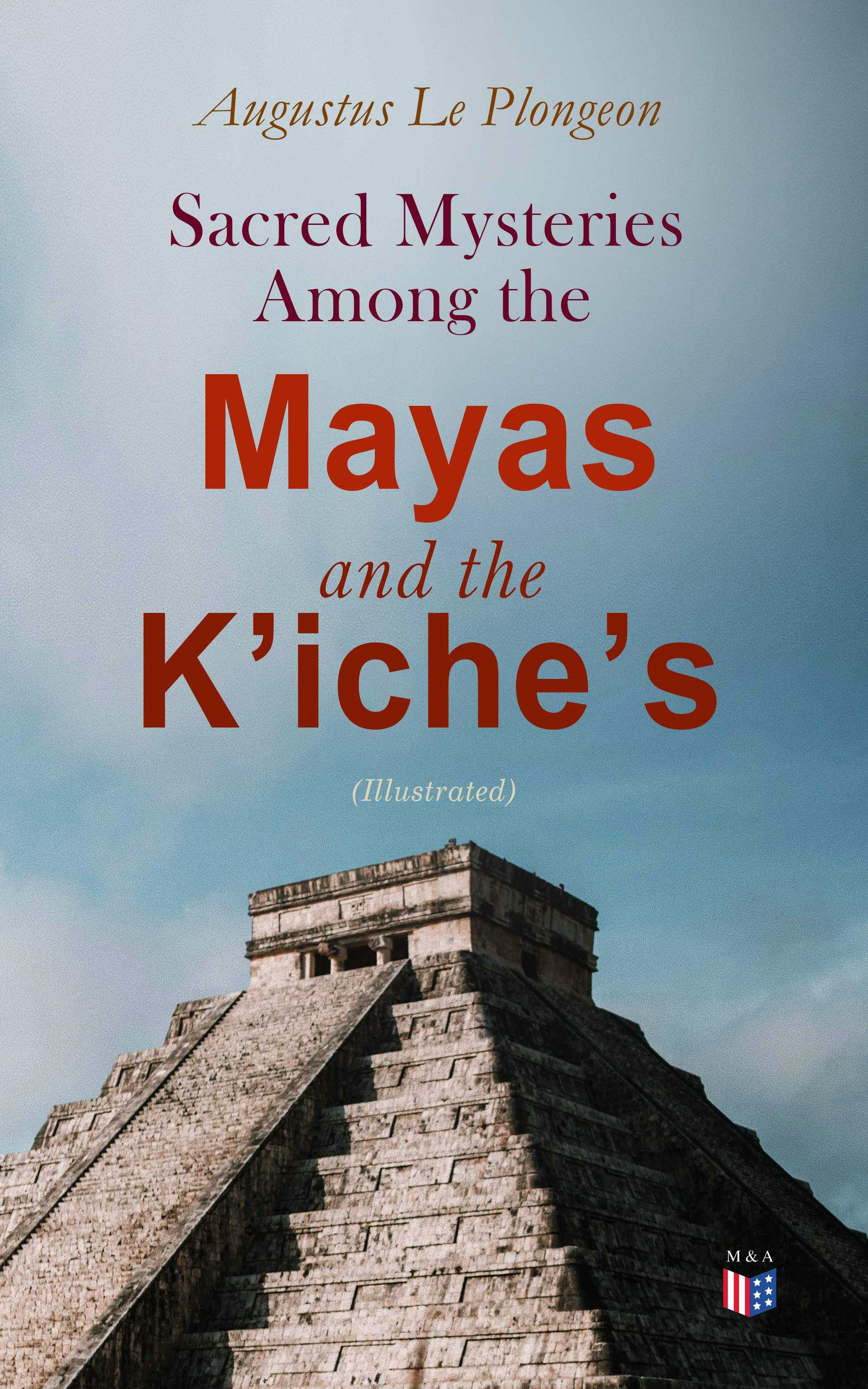 Sacred Mysteries Among the Mayas and the Kʼicheʼs (Illustrated): Their Relation to the Sacred Mysteries of Egypt, Greece, Chaldea and India - Augustus Le Plongeon