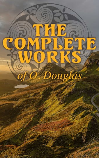 The Complete Works of O. Douglas: Scottish Historical Novels, Including the Memoir of the Author