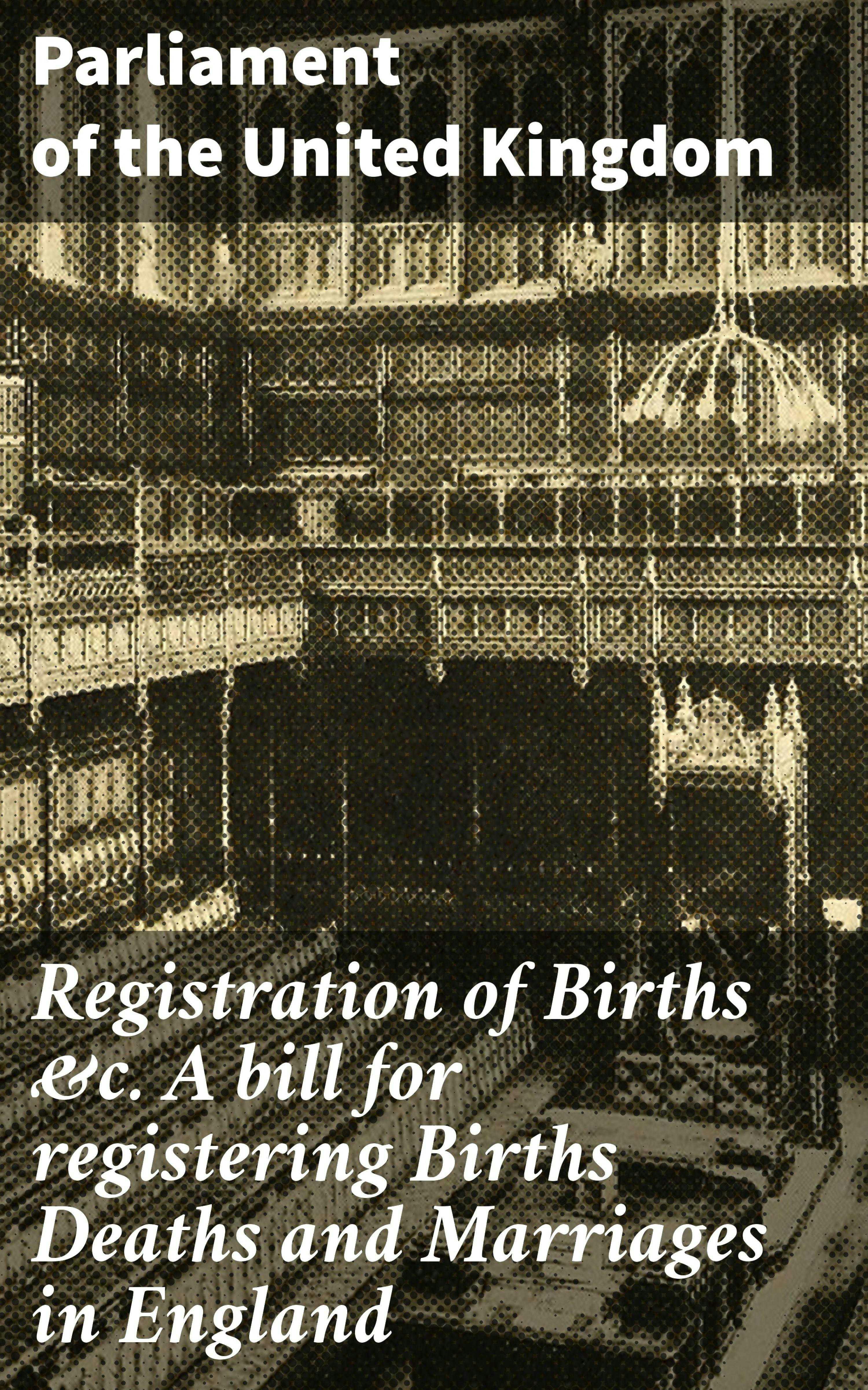 Registration of Births &c. A bill for registering Births Deaths and Marriages in England - Parliament of the United Kingdom