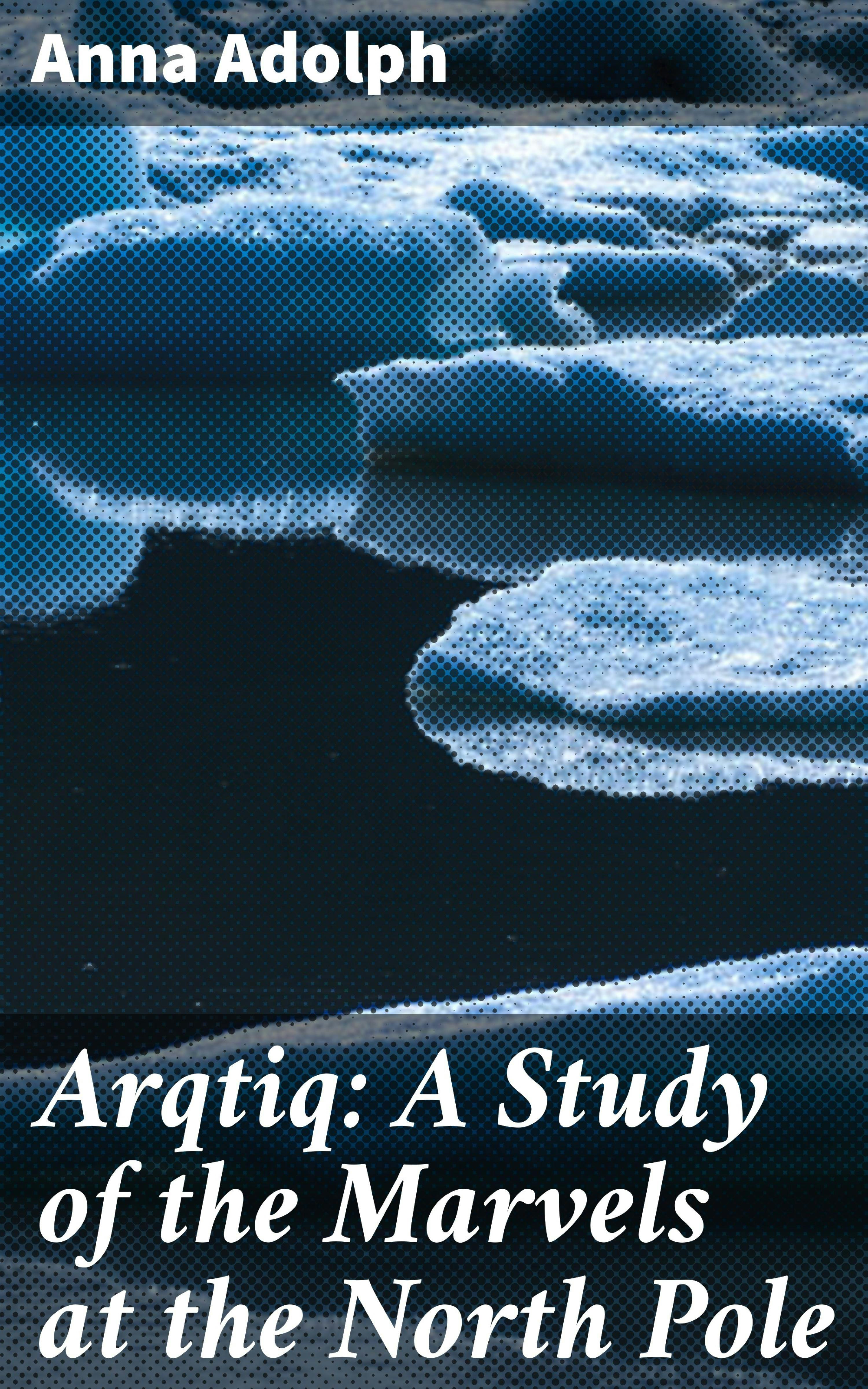 Arqtiq: A Study of the Marvels at the North Pole - Anna Adolph