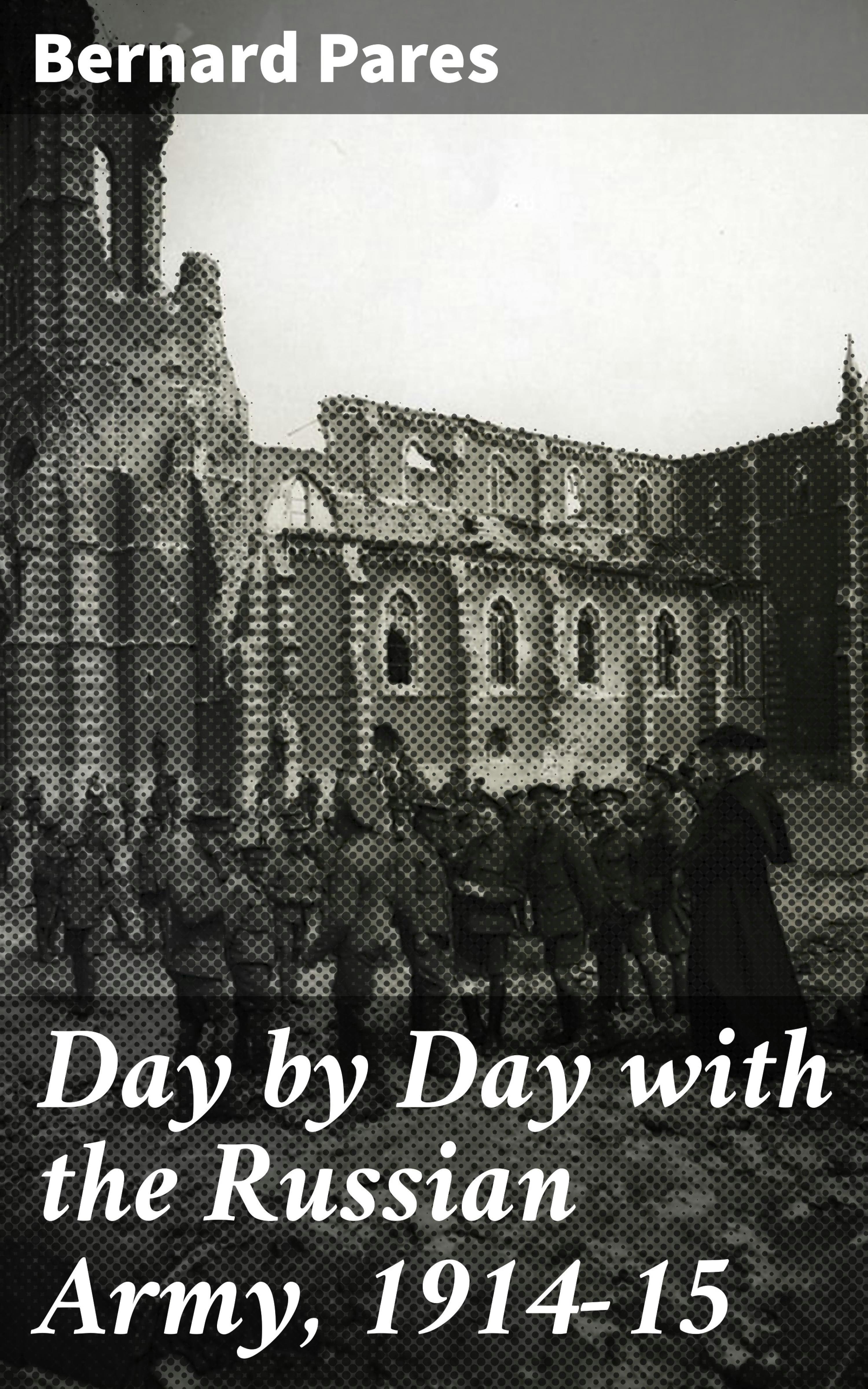 Day by Day with the Russian Army, 1914-15 - Bernard Pares