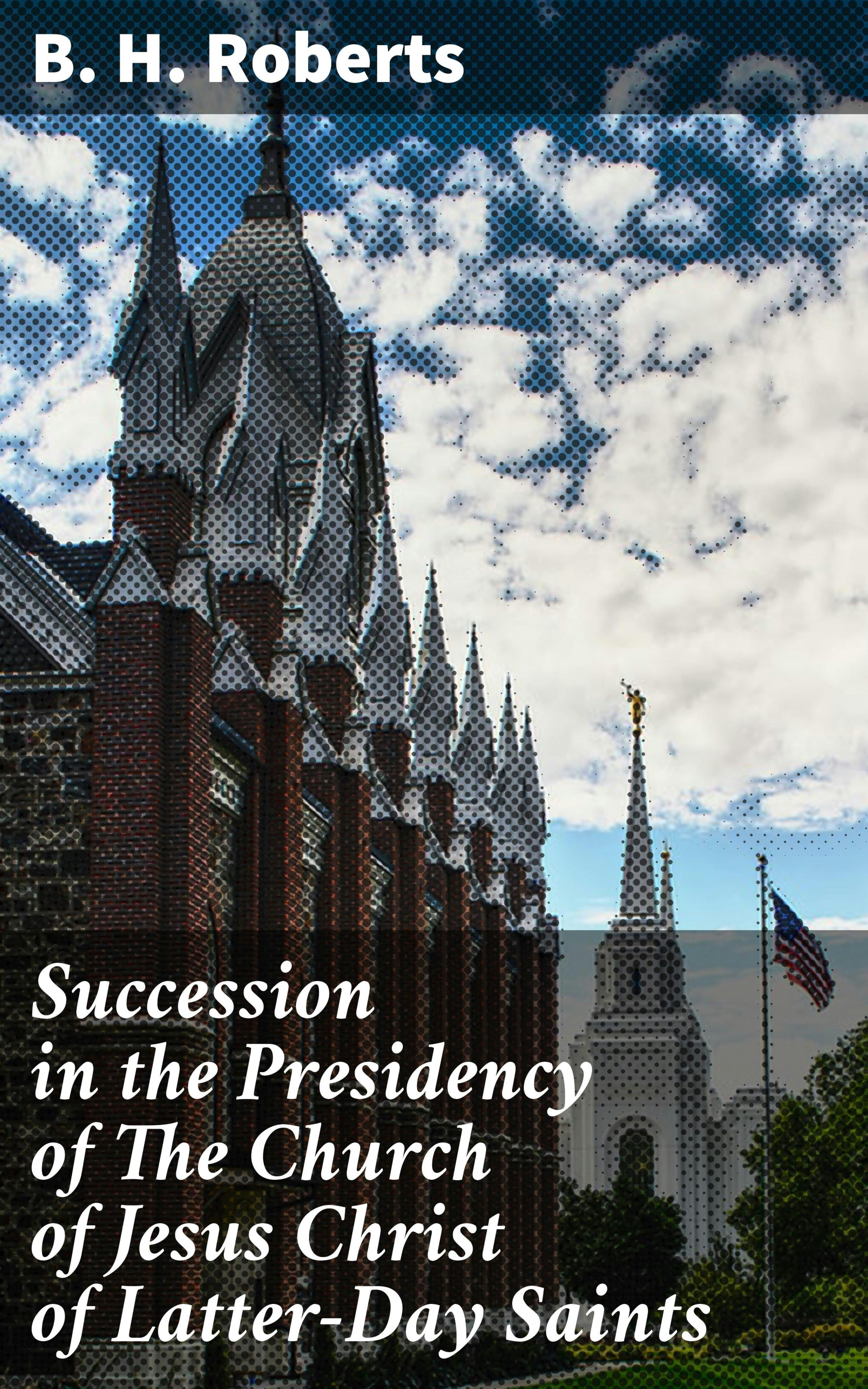 Succession in the Presidency of The Church of Jesus Christ of Latter-Day Saints - B. H. Roberts