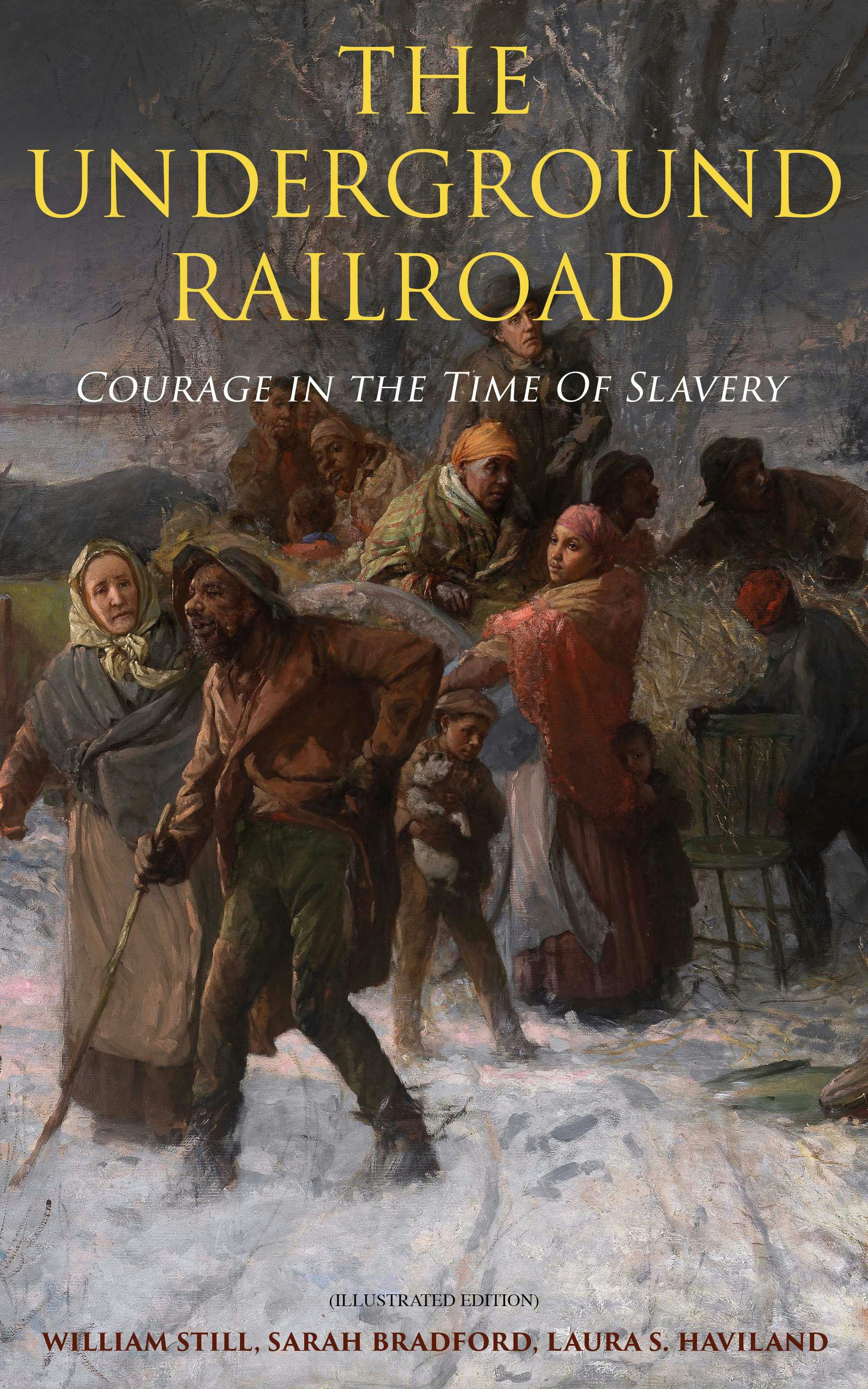 The Underground Railroad - Courage in the Time Of Slavery (Illustrated Edition): Real Life Stories, Escapes, Bravery and Struggles - William Still, Sarah Bradford, Laura S. Haviland