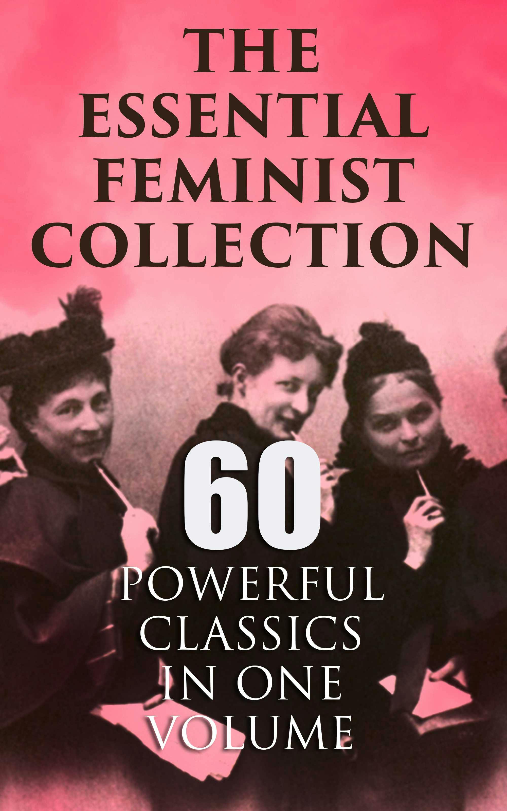 The Essential Feminist Collection – 60 Powerful Classics in One Volume: Including 100+ Biographies & Memoirs of the Most Influential Women in History - undefined
