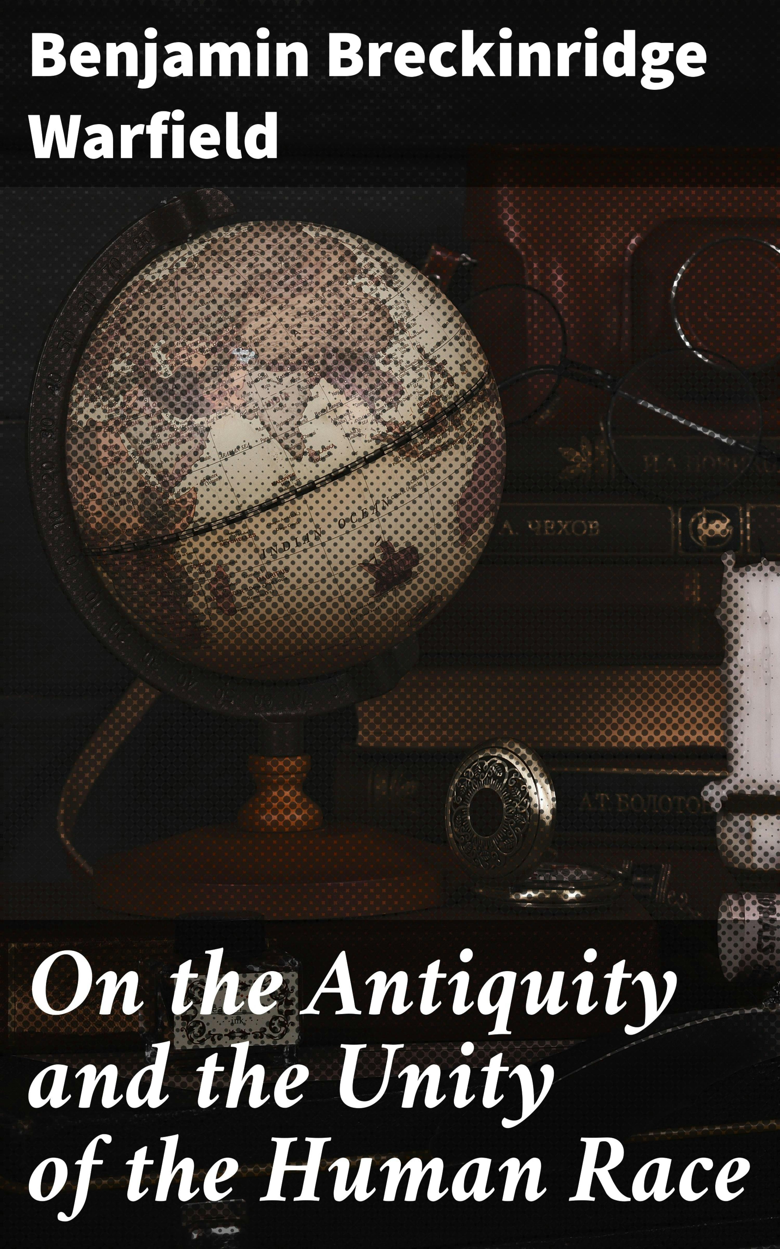 On the Antiquity and the Unity of the Human Race - Benjamin Breckinridge Warfield