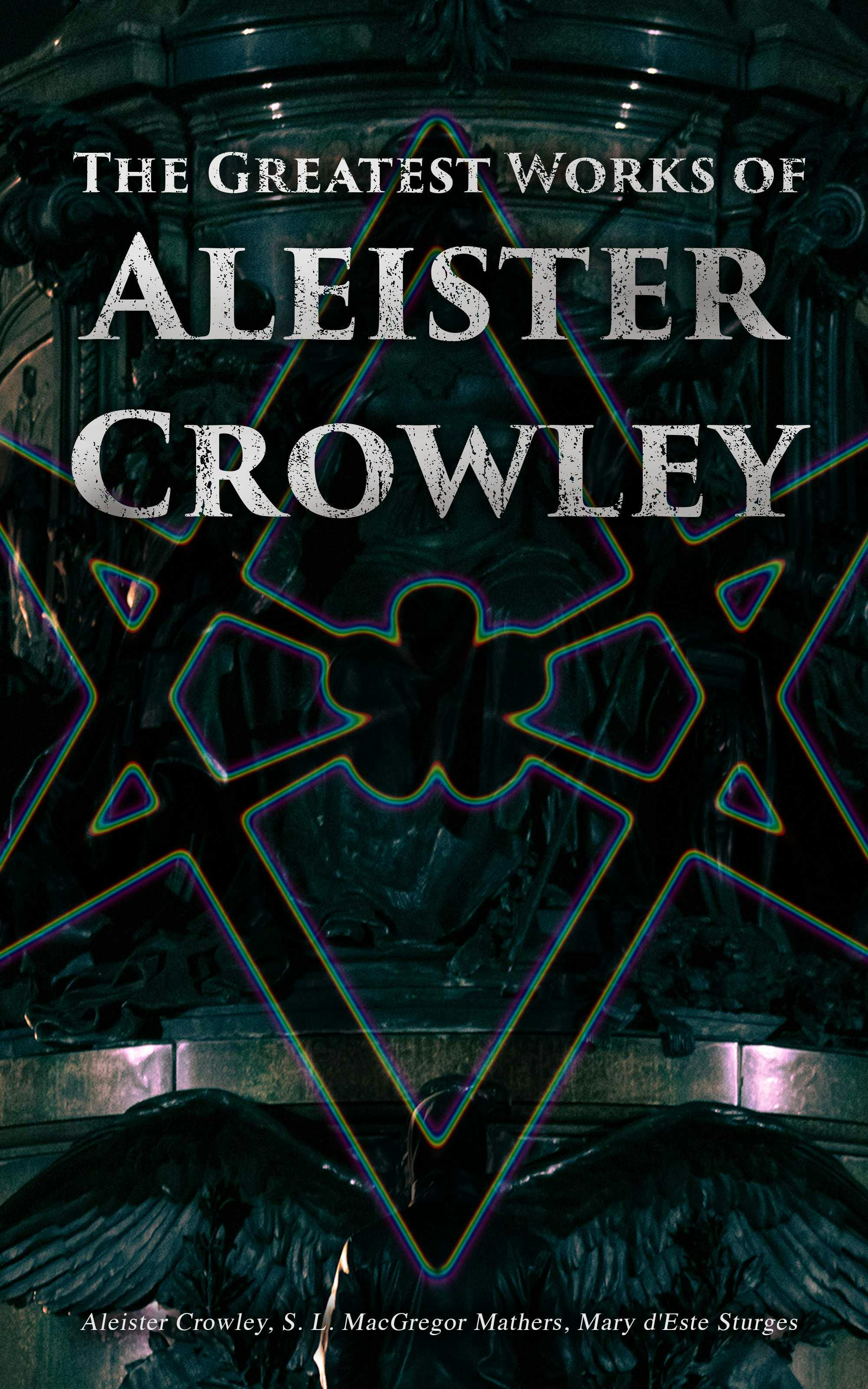 The Greatest Works of Aleister Crowley: Thelma Texts, The Book of the Law, Mysticism & Magick, The Lesser Key of Solomon - Mary d'Este Sturges, S. L. MacGregor Mathers, Aleister Crowley