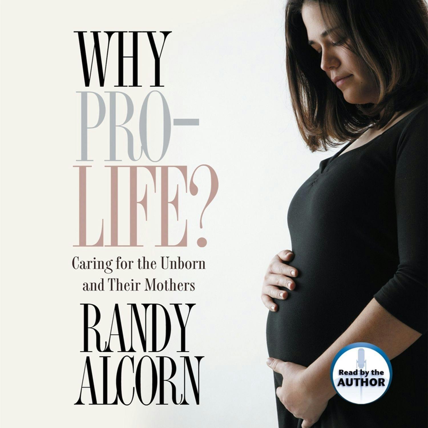 Why Pro-Life?: Caring for the Unborn and Their Mothers - Randy Alcorn