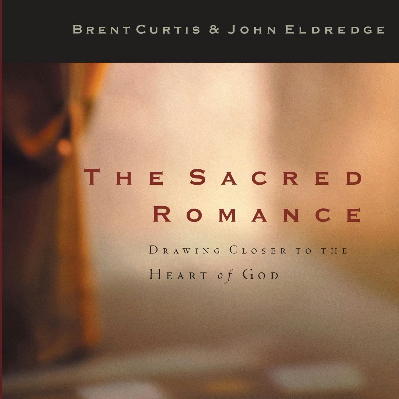 The Sacred Romance: Drawing Closer to the Heart of God - Brent Curtis, John Eldredge