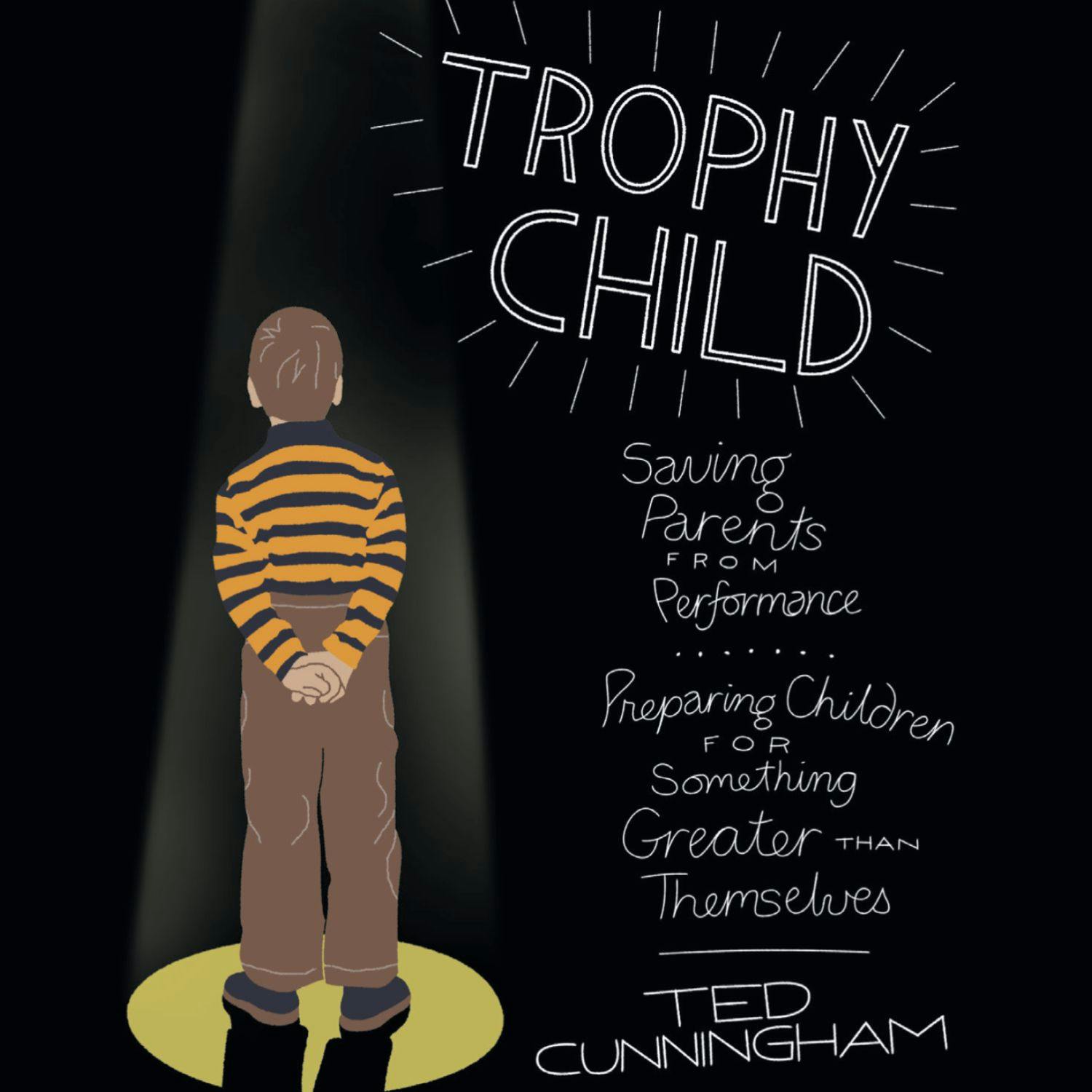 Trophy Child: Saving Parents from Performance, Preparing Children for Something Greater Than Themselves - Ted Cunningham