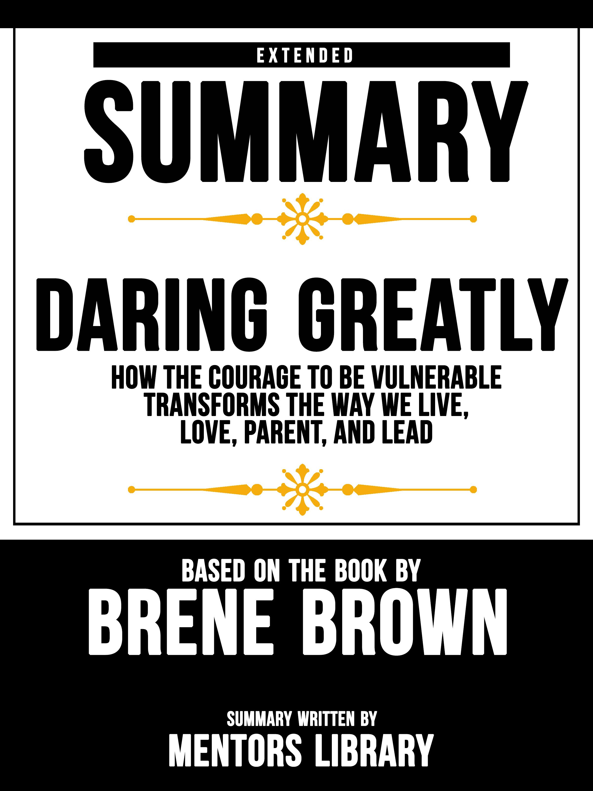 Extended Summary Of Daring Greatly: How The Courage To Be Vulnerable Transforms The Way We Live, Love, Parent, And Lead - Based On The Book By Brene Brown - undefined
