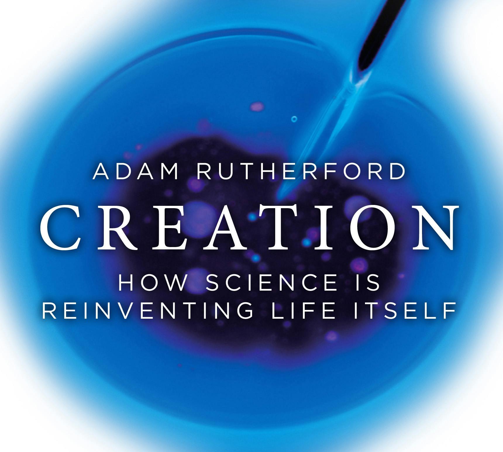 Creation: How Science Is Reinventing Life Itself - Adam Rutherford