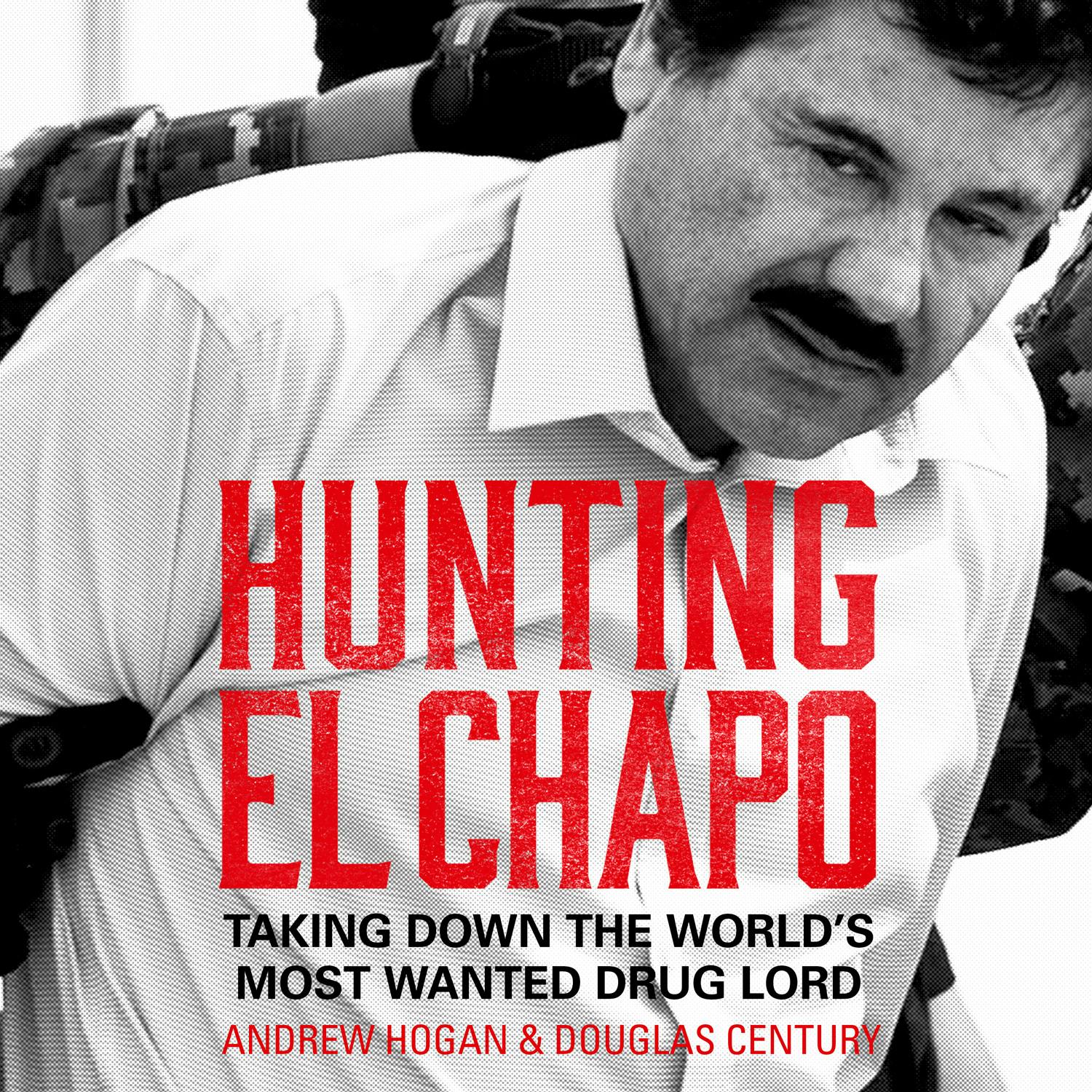 Hunting El Chapo: Taking down the world’s most-wanted drug-lord - Andrew Hogan, Douglas Century