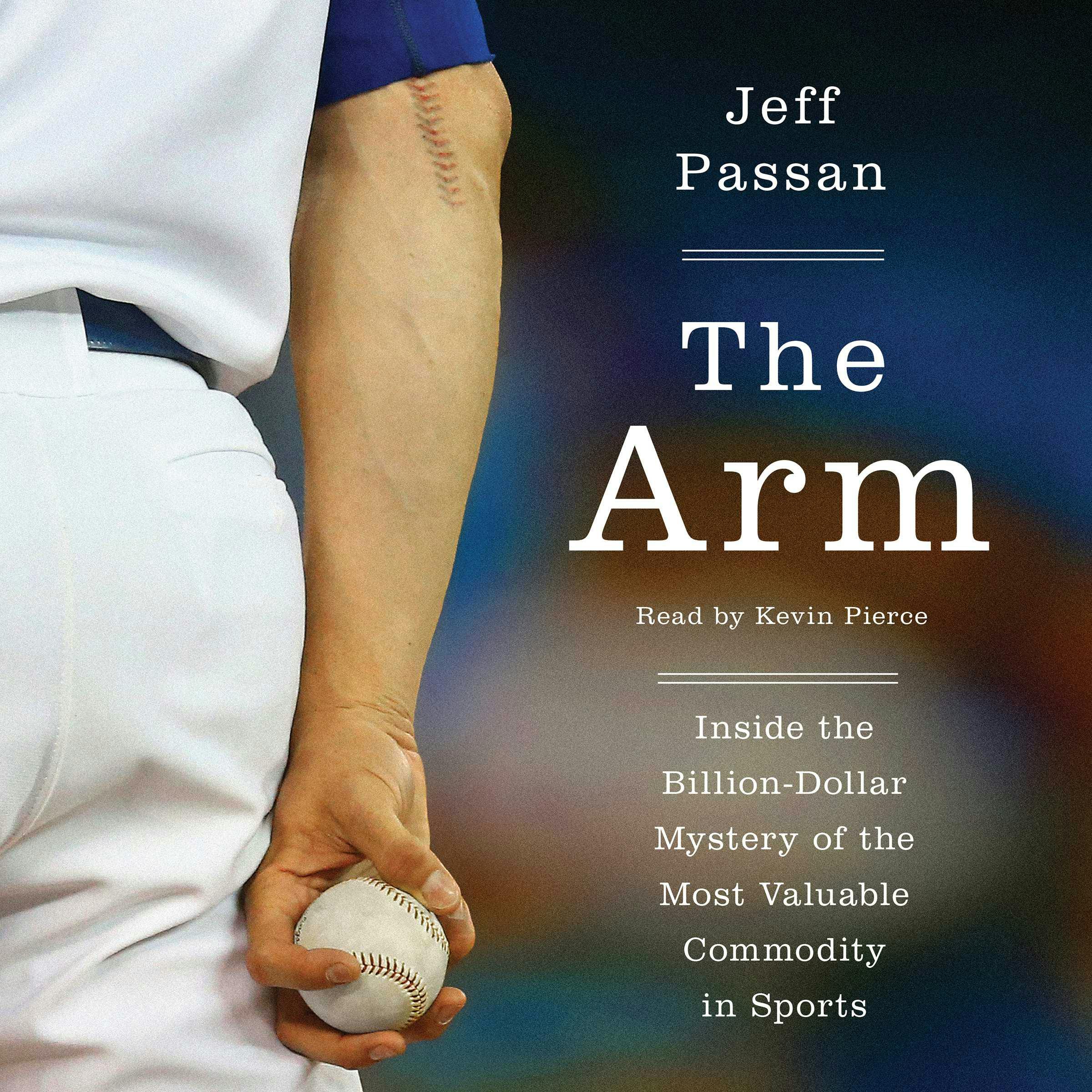The Arm: Inside the Billion-Dollar Mystery of the Most Valuable Commodity in Sports - Jeff Passan